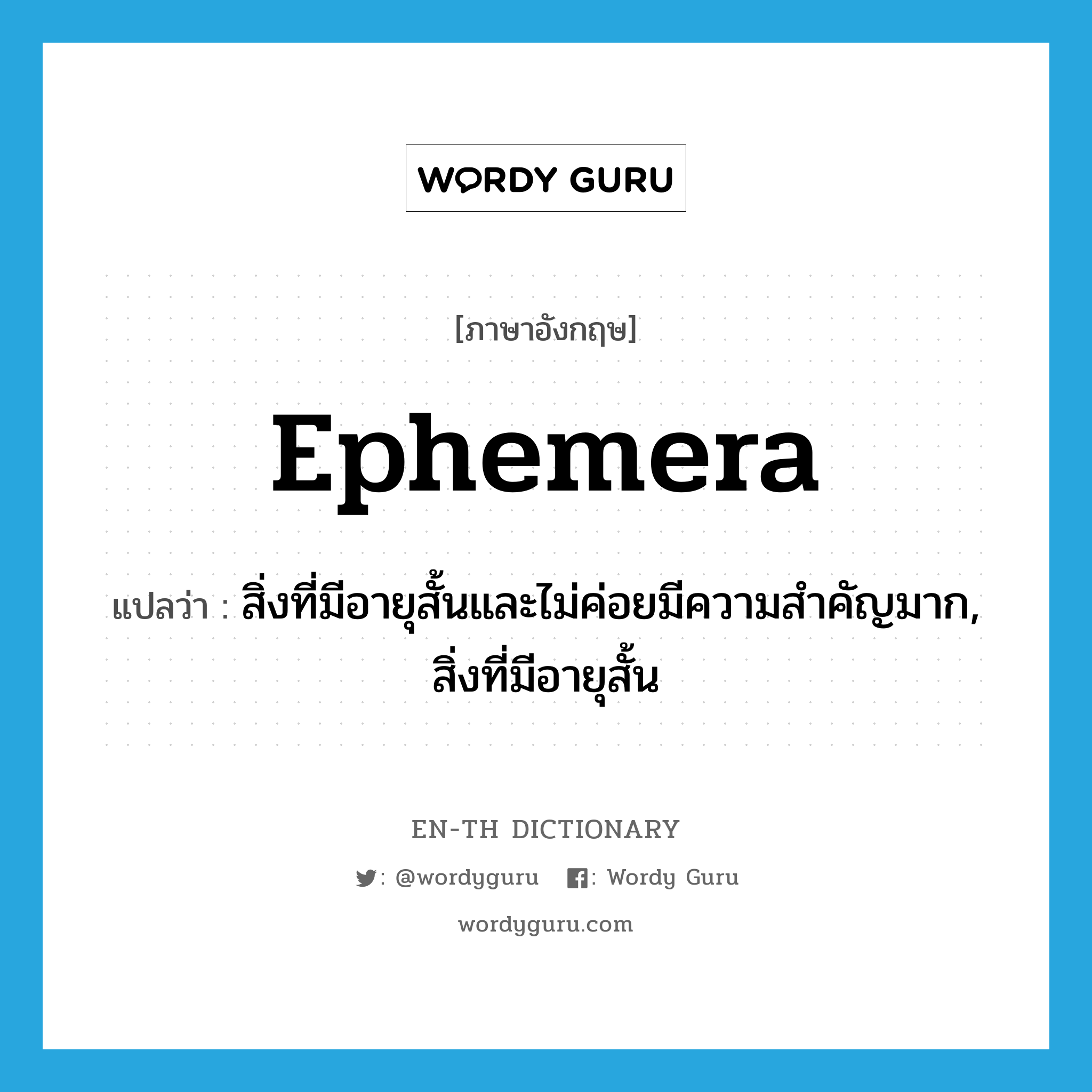 ephemera แปลว่า?, คำศัพท์ภาษาอังกฤษ ephemera แปลว่า สิ่งที่มีอายุสั้นและไม่ค่อยมีความสำคัญมาก, สิ่งที่มีอายุสั้น ประเภท N หมวด N