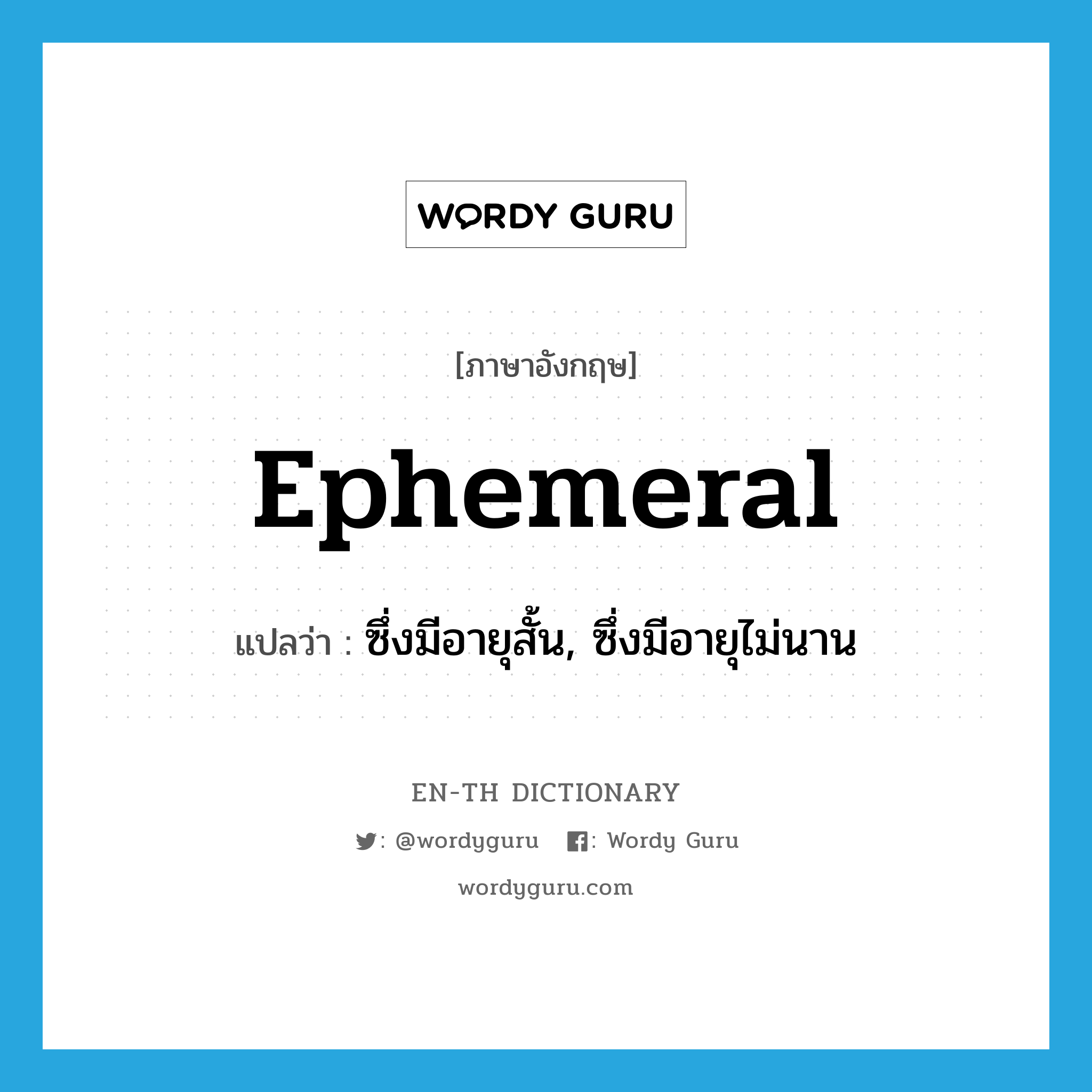 ephemeral แปลว่า?, คำศัพท์ภาษาอังกฤษ ephemeral แปลว่า ซึ่งมีอายุสั้น, ซึ่งมีอายุไม่นาน ประเภท ADJ หมวด ADJ