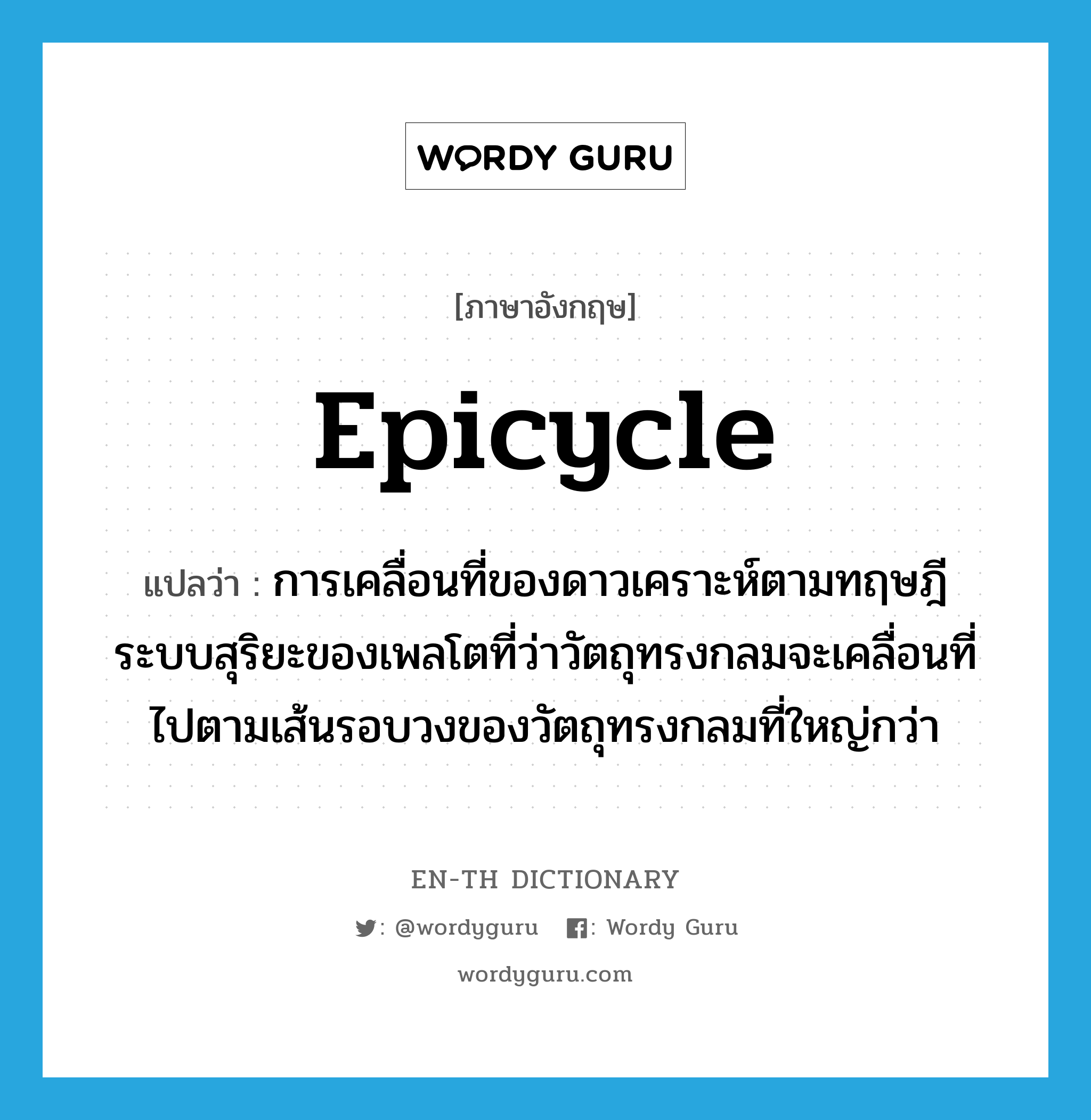 epicycle แปลว่า?, คำศัพท์ภาษาอังกฤษ epicycle แปลว่า การเคลื่อนที่ของดาวเคราะห์ตามทฤษฎีระบบสุริยะของเพลโตที่ว่าวัตถุทรงกลมจะเคลื่อนที่ไปตามเส้นรอบวงของวัตถุทรงกลมที่ใหญ่กว่า ประเภท N หมวด N