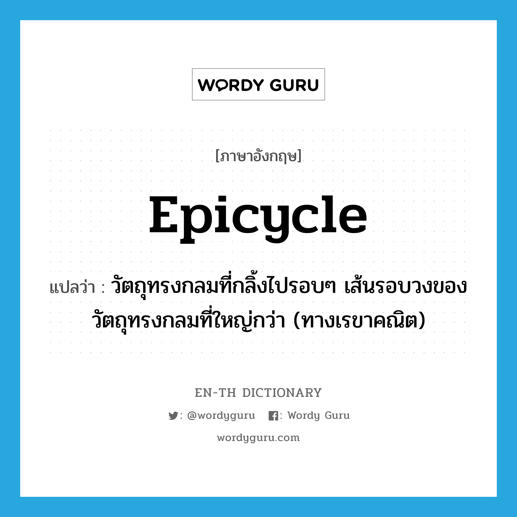 epicycle แปลว่า?, คำศัพท์ภาษาอังกฤษ epicycle แปลว่า วัตถุทรงกลมที่กลิ้งไปรอบๆ เส้นรอบวงของวัตถุทรงกลมที่ใหญ่กว่า (ทางเรขาคณิต) ประเภท N หมวด N