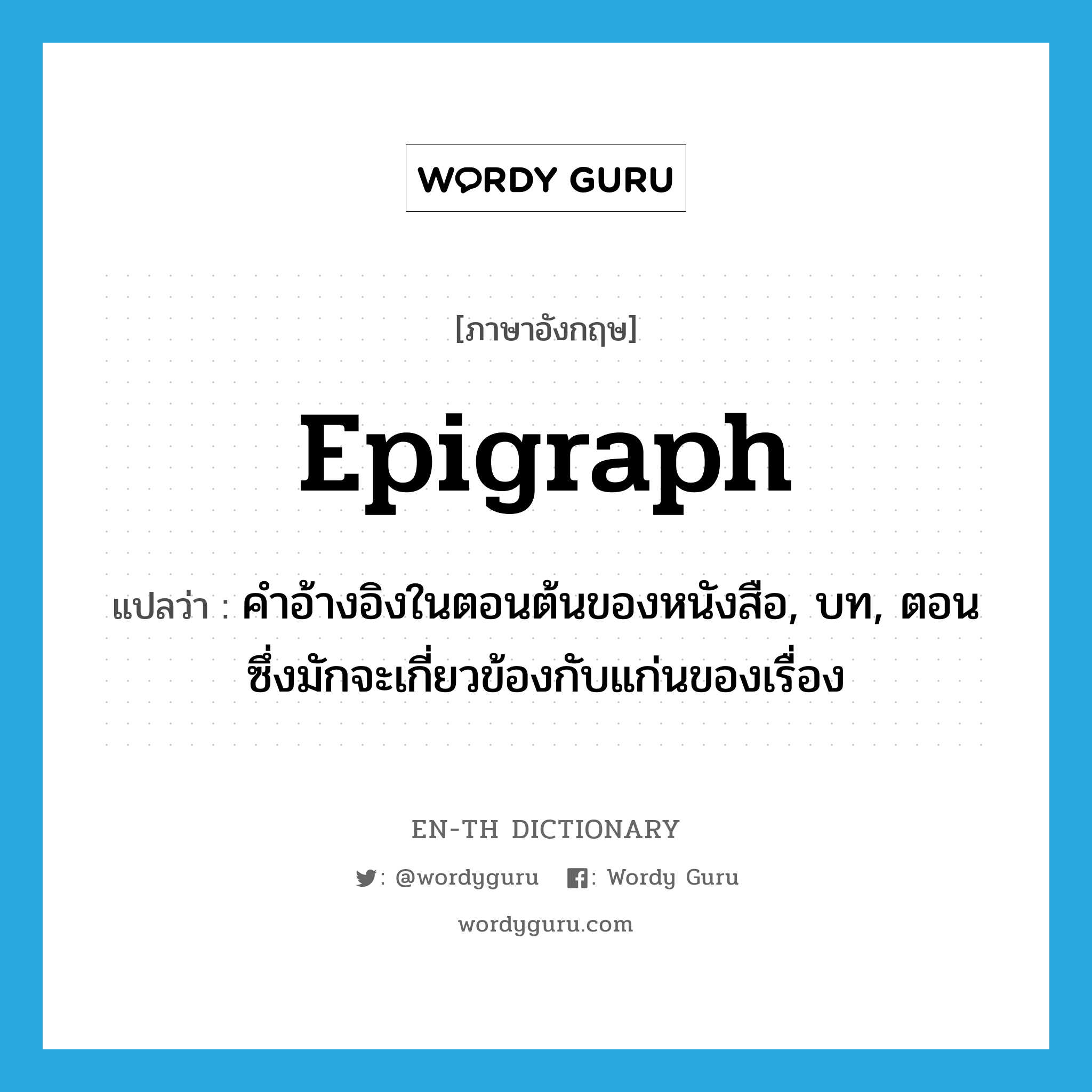 epigraph แปลว่า?, คำศัพท์ภาษาอังกฤษ epigraph แปลว่า คำอ้างอิงในตอนต้นของหนังสือ, บท, ตอน ซึ่งมักจะเกี่ยวข้องกับแก่นของเรื่อง ประเภท N หมวด N