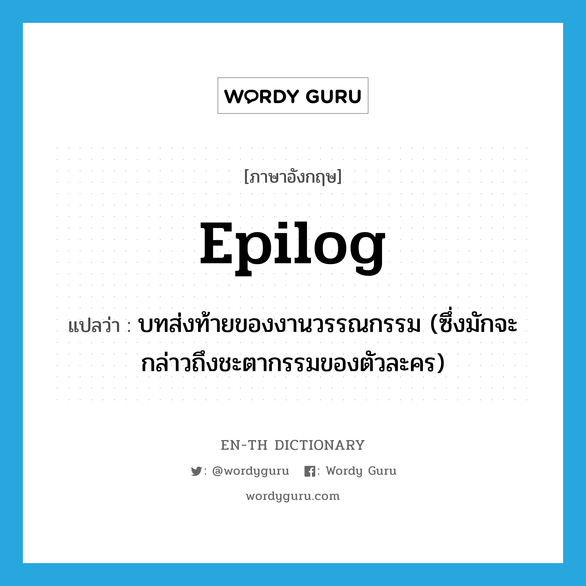 epilog แปลว่า?, คำศัพท์ภาษาอังกฤษ epilog แปลว่า บทส่งท้ายของงานวรรณกรรม (ซึ่งมักจะกล่าวถึงชะตากรรมของตัวละคร) ประเภท N หมวด N