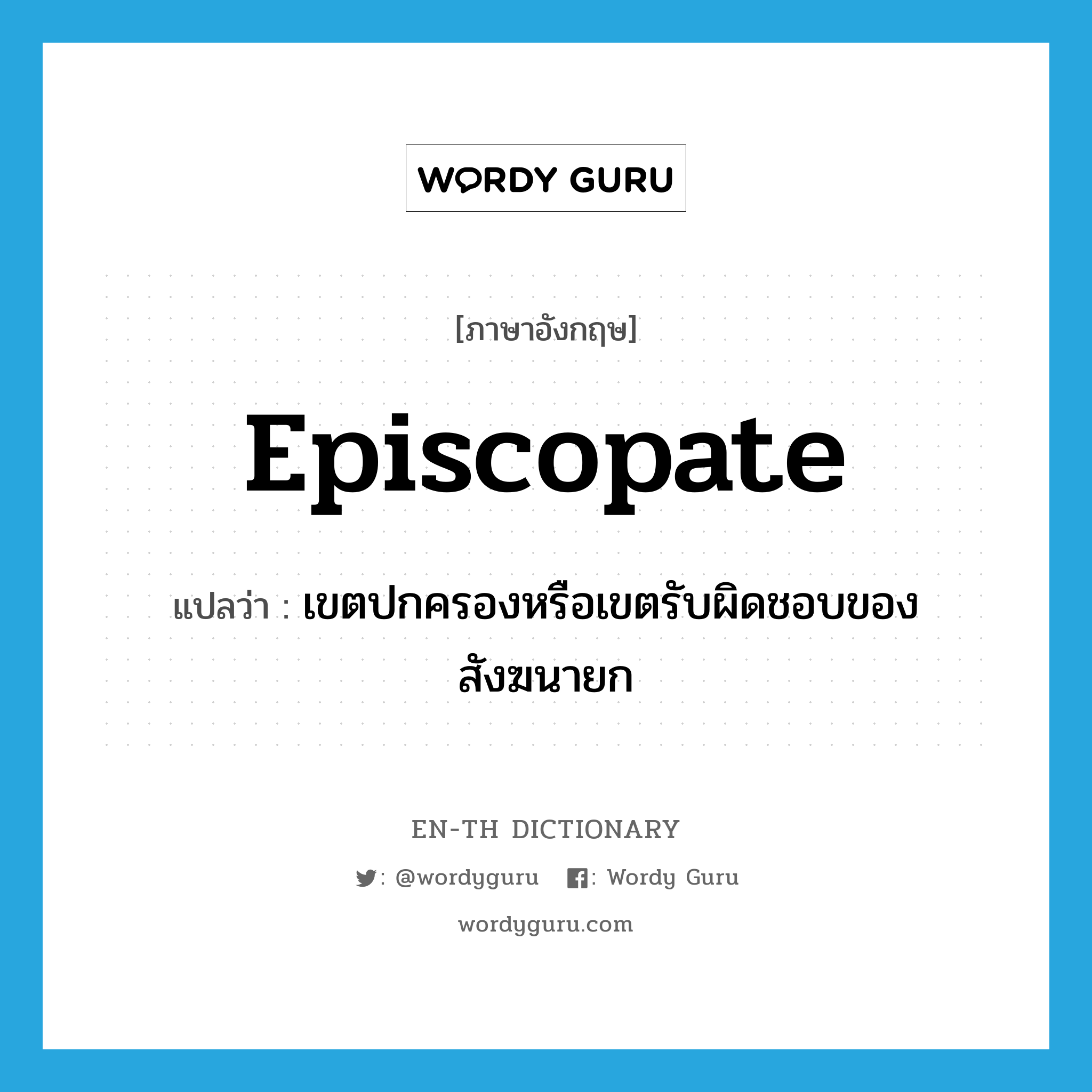 episcopate แปลว่า?, คำศัพท์ภาษาอังกฤษ episcopate แปลว่า เขตปกครองหรือเขตรับผิดชอบของสังฆนายก ประเภท N หมวด N