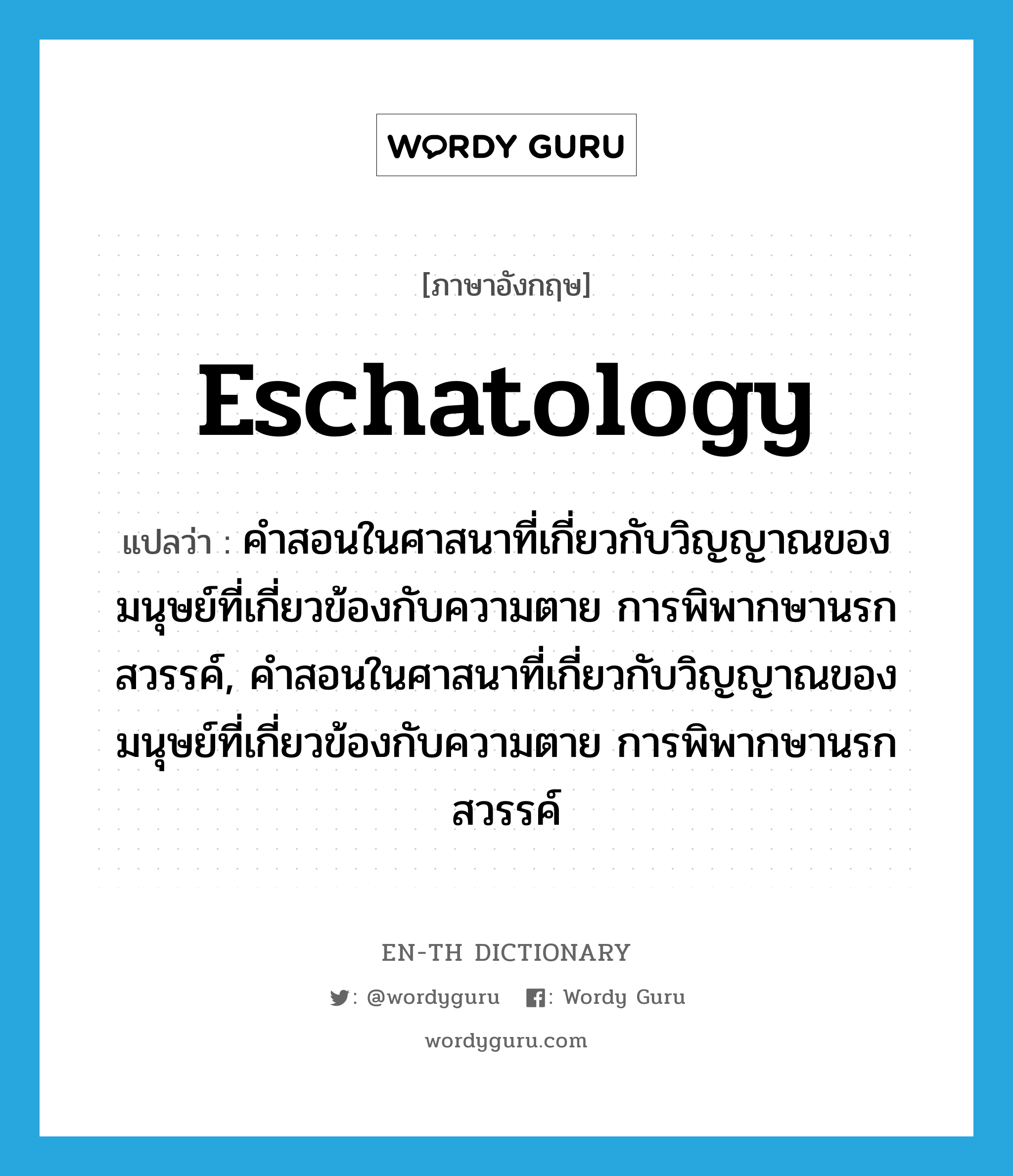 eschatology แปลว่า?, คำศัพท์ภาษาอังกฤษ eschatology แปลว่า คำสอนในศาสนาที่เกี่ยวกับวิญญาณของมนุษย์ที่เกี่ยวข้องกับความตาย การพิพากษานรกสวรรค์, คำสอนในศาสนาที่เกี่ยวกับวิญญาณของมนุษย์ที่เกี่ยวข้องกับความตาย การพิพากษานรกสวรรค์ ประเภท N หมวด N