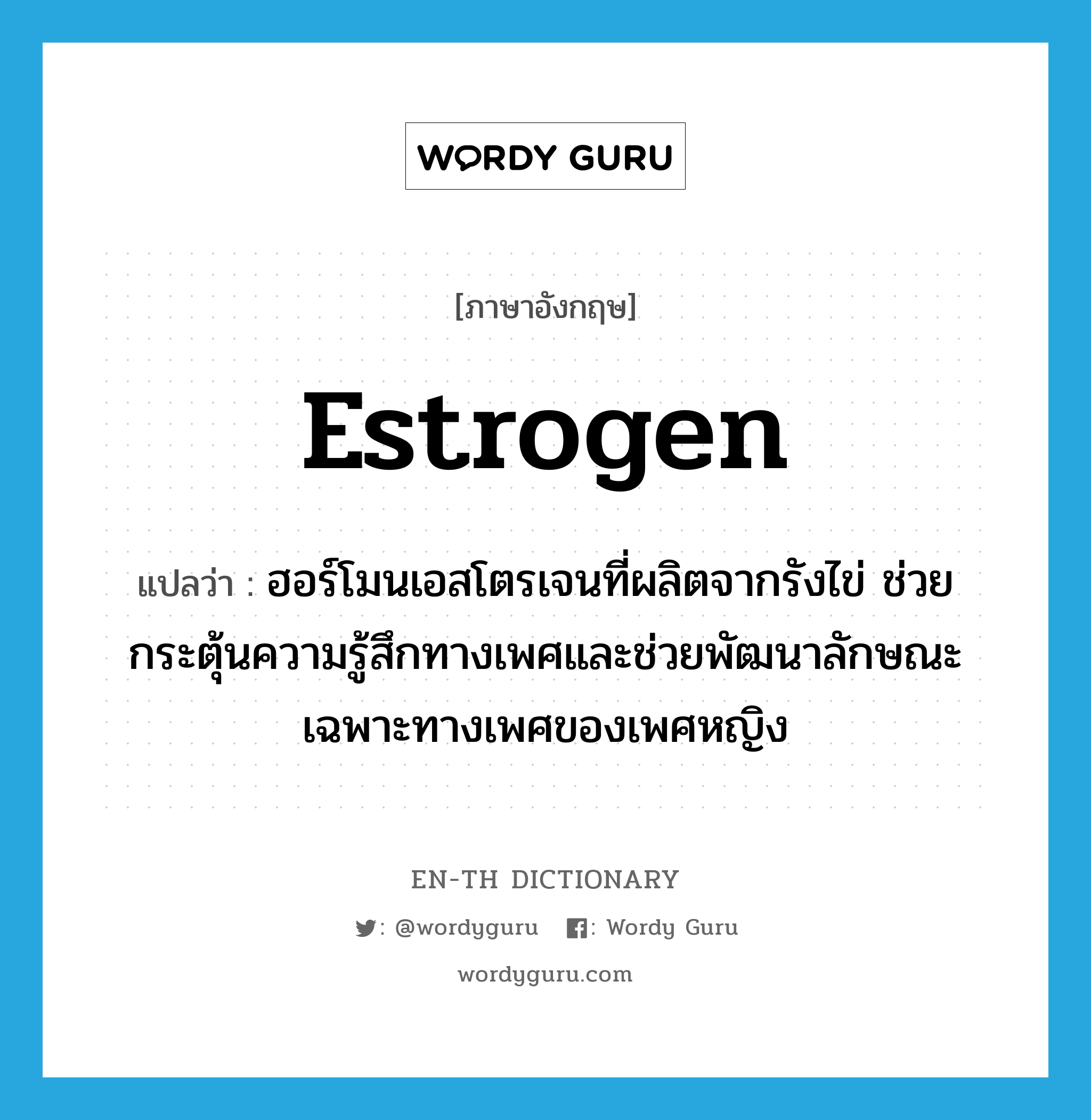 estrogen แปลว่า?, คำศัพท์ภาษาอังกฤษ estrogen แปลว่า ฮอร์โมนเอสโตรเจนที่ผลิตจากรังไข่ ช่วยกระตุ้นความรู้สึกทางเพศและช่วยพัฒนาลักษณะเฉพาะทางเพศของเพศหญิง ประเภท N หมวด N