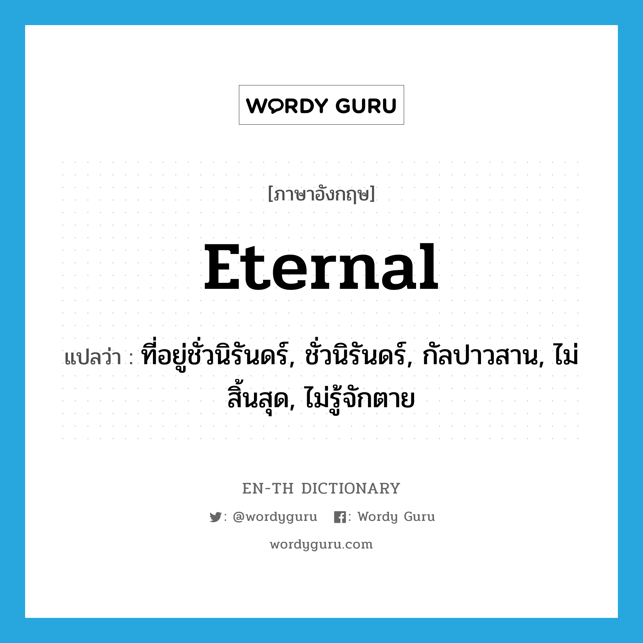 eternal แปลว่า?, คำศัพท์ภาษาอังกฤษ eternal แปลว่า ที่อยู่ชั่วนิรันดร์, ชั่วนิรันดร์, กัลปาวสาน, ไม่สิ้นสุด, ไม่รู้จักตาย ประเภท ADJ หมวด ADJ