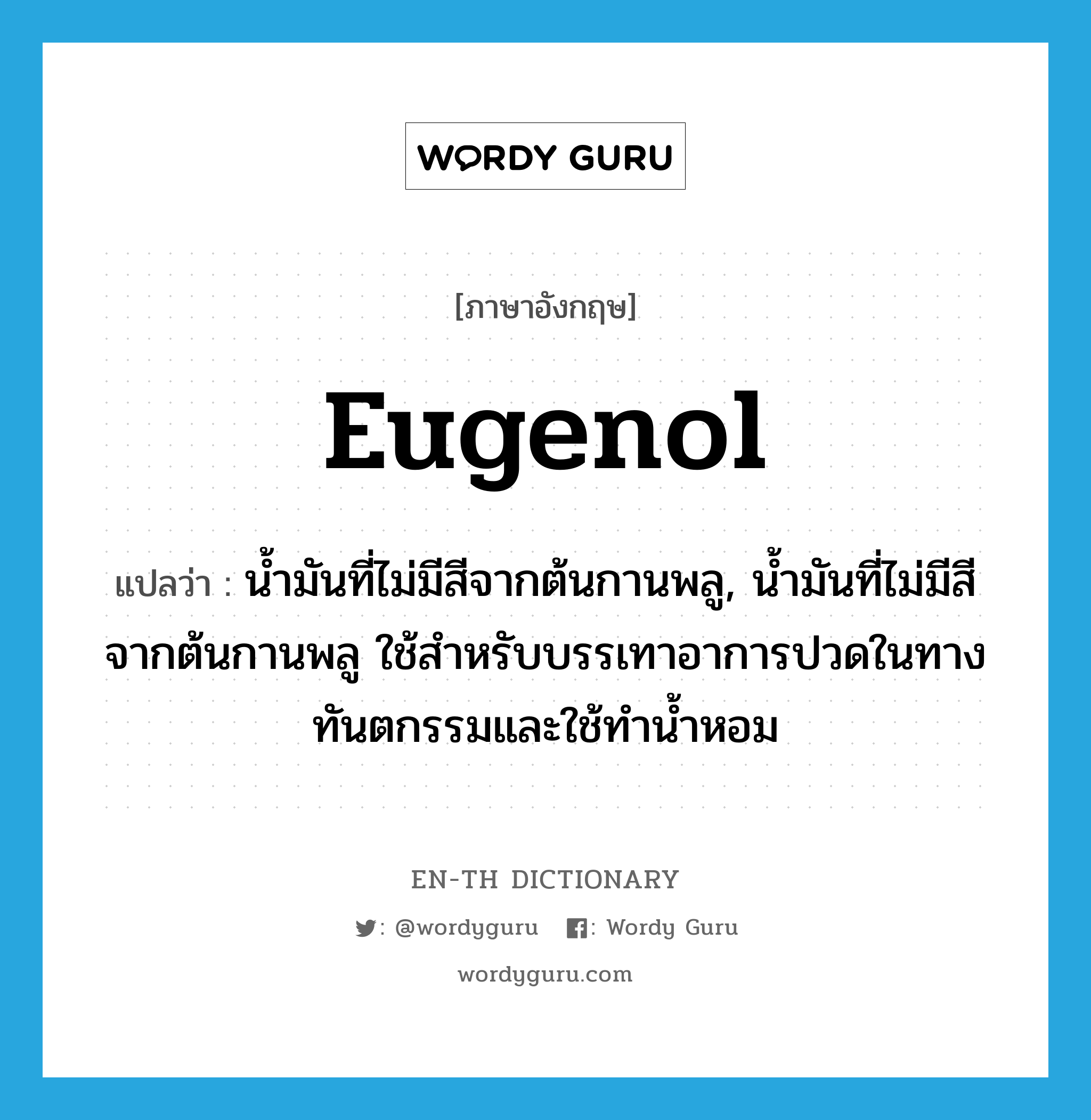 eugenol แปลว่า?, คำศัพท์ภาษาอังกฤษ eugenol แปลว่า น้ำมันที่ไม่มีสีจากต้นกานพลู, น้ำมันที่ไม่มีสีจากต้นกานพลู ใช้สำหรับบรรเทาอาการปวดในทางทันตกรรมและใช้ทำน้ำหอม ประเภท N หมวด N