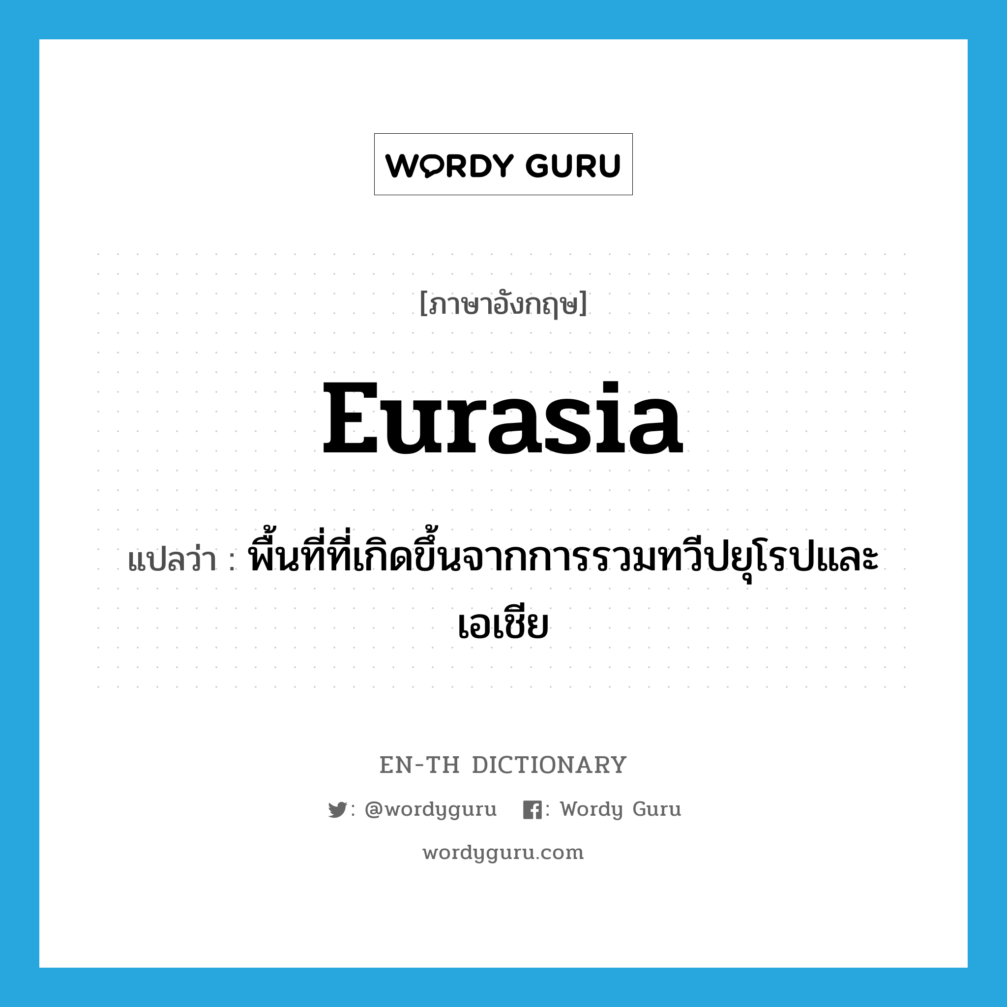 Eurasia แปลว่า?, คำศัพท์ภาษาอังกฤษ Eurasia แปลว่า พื้นที่ที่เกิดขึ้นจากการรวมทวีปยุโรปและเอเชีย ประเภท N หมวด N