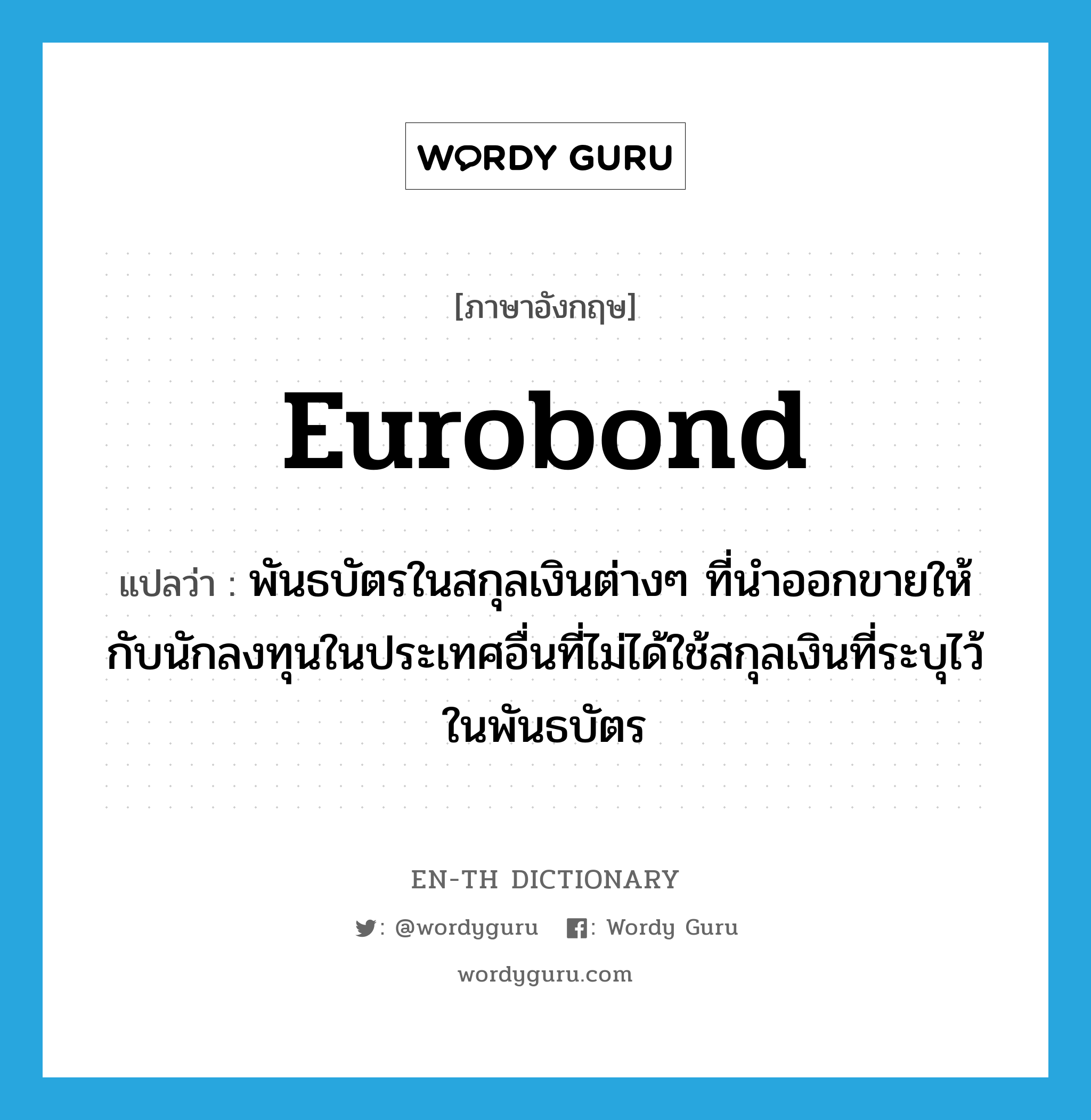 Eurobond แปลว่า?, คำศัพท์ภาษาอังกฤษ Eurobond แปลว่า พันธบัตรในสกุลเงินต่างๆ ที่นำออกขายให้กับนักลงทุนในประเทศอื่นที่ไม่ได้ใช้สกุลเงินที่ระบุไว้ในพันธบัตร ประเภท N หมวด N