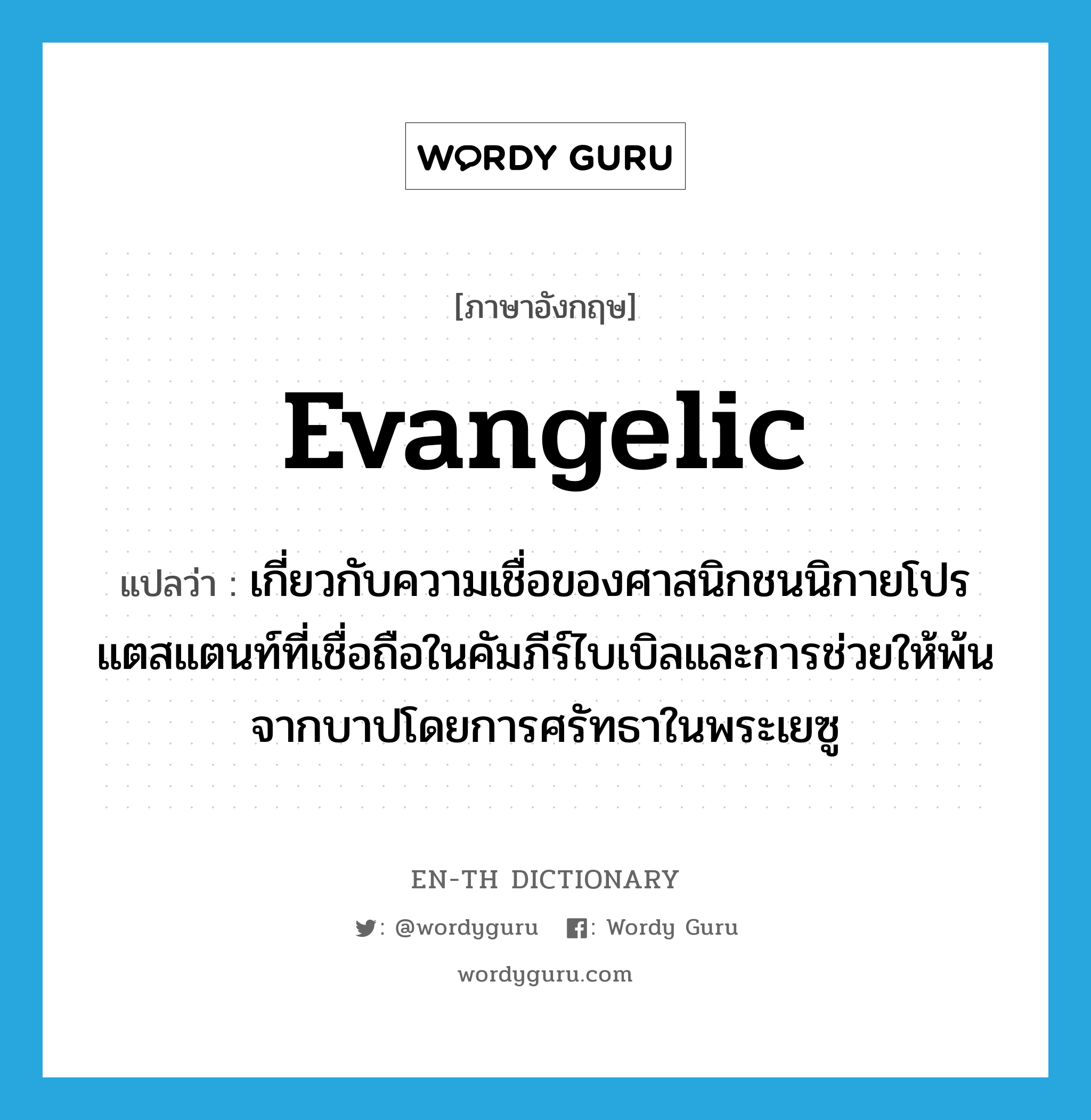 evangelic แปลว่า?, คำศัพท์ภาษาอังกฤษ evangelic แปลว่า เกี่ยวกับความเชื่อของศาสนิกชนนิกายโปรแตสแตนท์ที่เชื่อถือในคัมภีร์ไบเบิลและการช่วยให้พ้นจากบาปโดยการศรัทธาในพระเยซู ประเภท ADJ หมวด ADJ