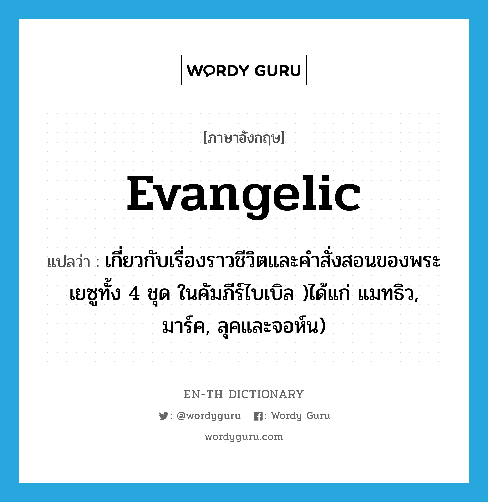 evangelic แปลว่า?, คำศัพท์ภาษาอังกฤษ evangelic แปลว่า เกี่ยวกับเรื่องราวชีวิตและคำสั่งสอนของพระเยซูทั้ง 4 ชุด ในคัมภีร์ไบเบิล )ได้แก่ แมทธิว, มาร์ค, ลุคและจอห์น) ประเภท ADJ หมวด ADJ