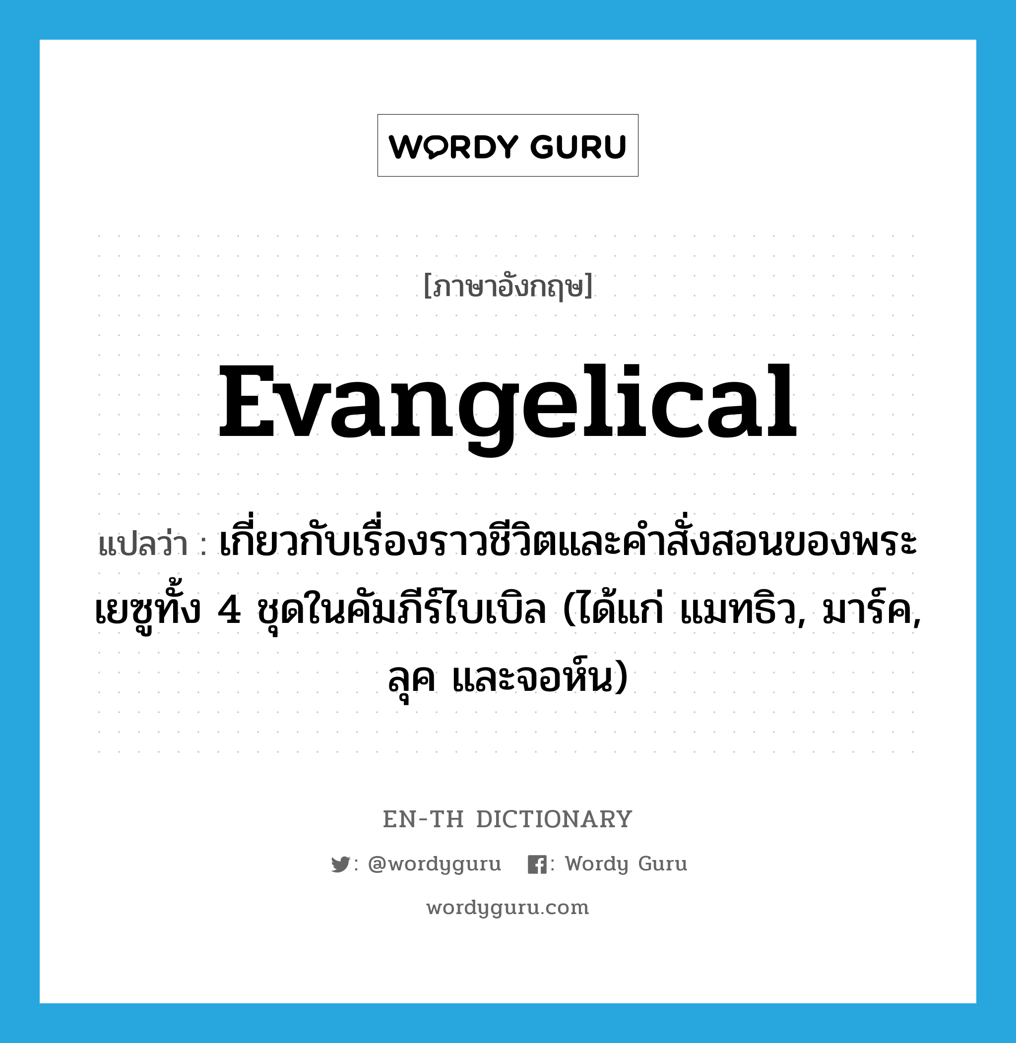 evangelical แปลว่า?, คำศัพท์ภาษาอังกฤษ evangelical แปลว่า เกี่ยวกับเรื่องราวชีวิตและคำสั่งสอนของพระเยซูทั้ง 4 ชุดในคัมภีร์ไบเบิล (ได้แก่ แมทธิว, มาร์ค, ลุค และจอห์น) ประเภท ADJ หมวด ADJ