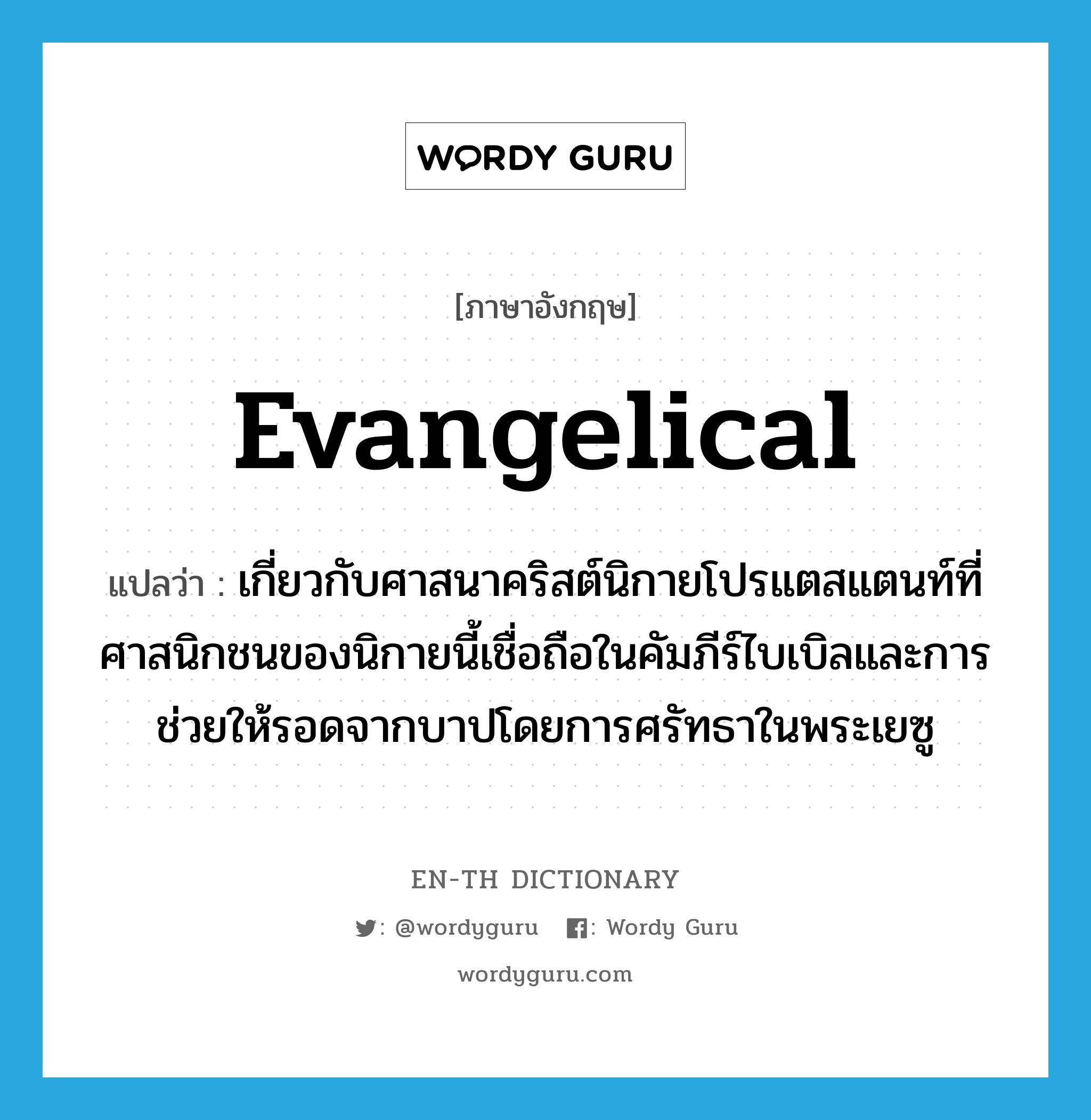 evangelical แปลว่า?, คำศัพท์ภาษาอังกฤษ evangelical แปลว่า เกี่ยวกับศาสนาคริสต์นิกายโปรแตสแตนท์ที่ศาสนิกชนของนิกายนี้เชื่อถือในคัมภีร์ไบเบิลและการช่วยให้รอดจากบาปโดยการศรัทธาในพระเยซู ประเภท ADJ หมวด ADJ