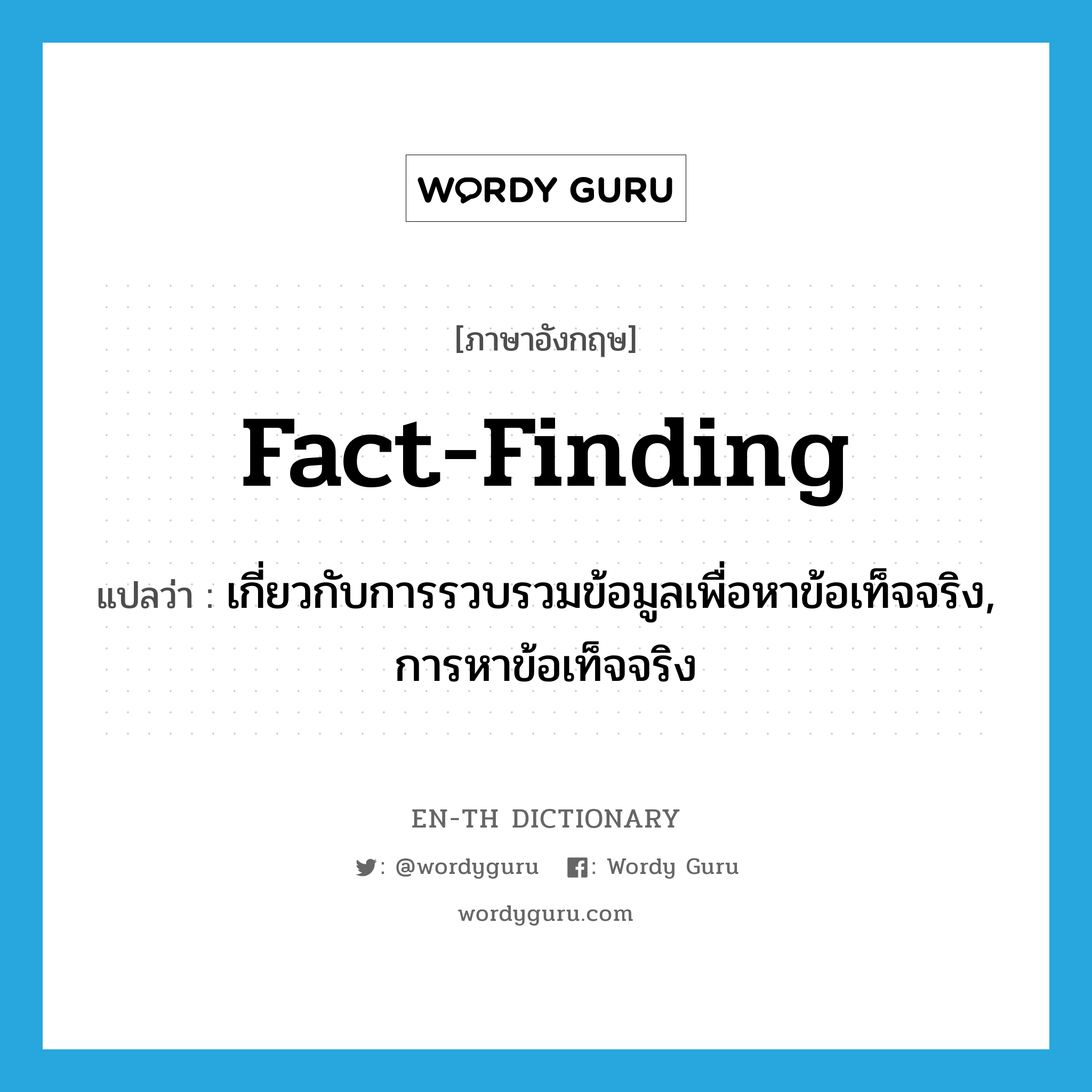 fact-finding แปลว่า?, คำศัพท์ภาษาอังกฤษ fact-finding แปลว่า เกี่ยวกับการรวบรวมข้อมูลเพื่อหาข้อเท็จจริง, การหาข้อเท็จจริง ประเภท ADJ หมวด ADJ