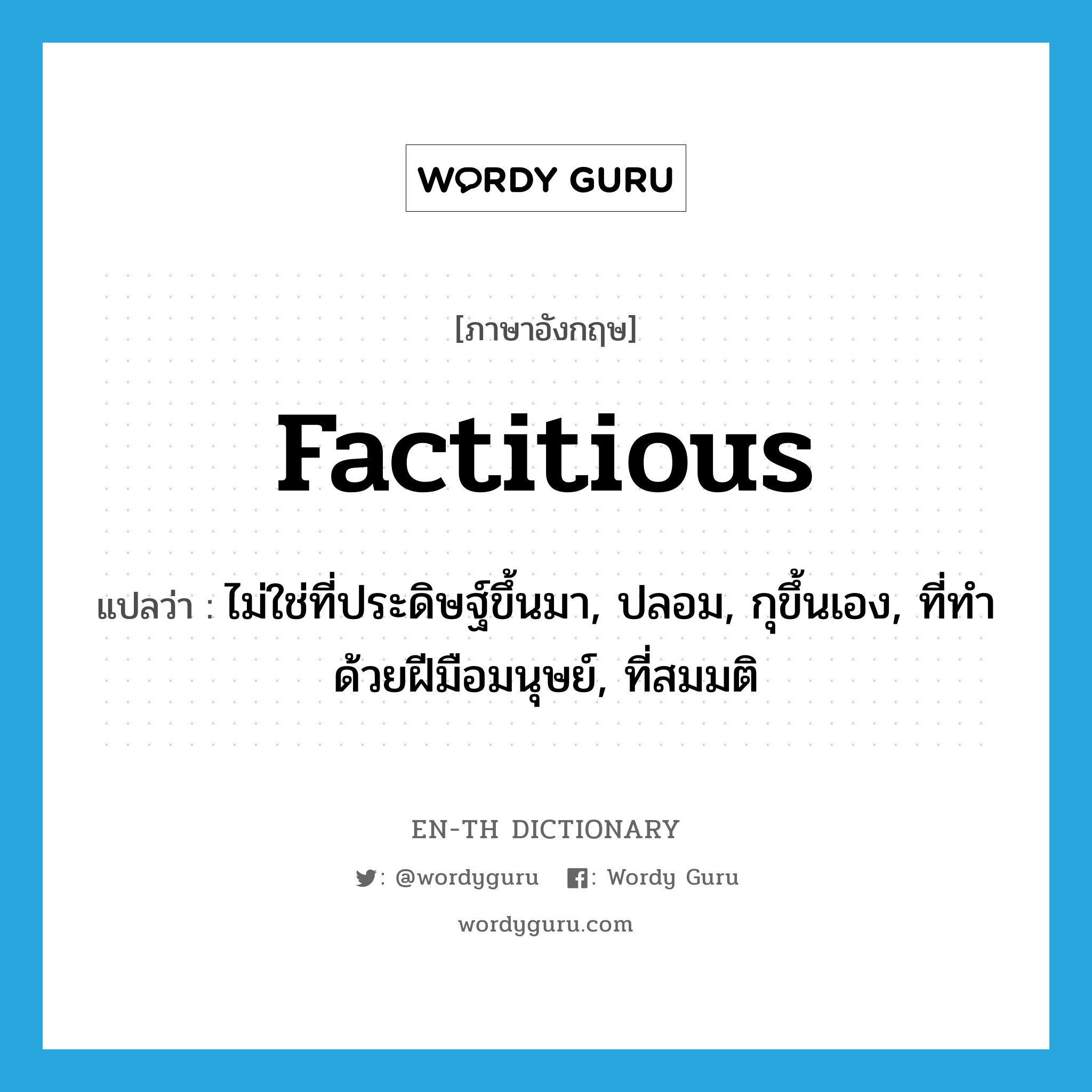 factitious แปลว่า?, คำศัพท์ภาษาอังกฤษ factitious แปลว่า ไม่ใช่ที่ประดิษฐ์ขึ้นมา, ปลอม, กุขึ้นเอง, ที่ทำด้วยฝีมือมนุษย์, ที่สมมติ ประเภท ADJ หมวด ADJ