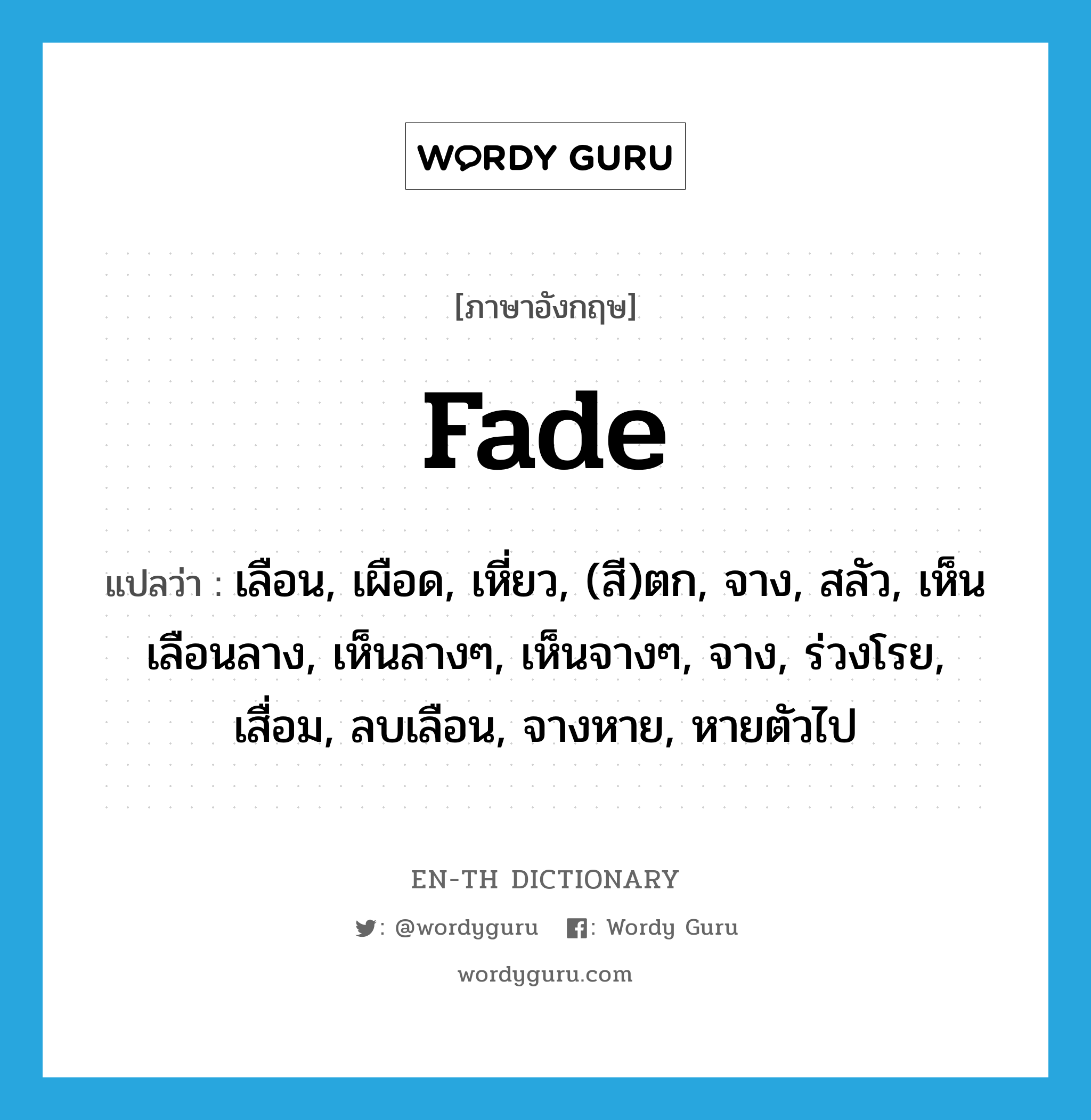 fade แปลว่า?, คำศัพท์ภาษาอังกฤษ fade แปลว่า เลือน, เผือด, เหี่ยว, (สี)ตก, จาง, สลัว, เห็นเลือนลาง, เห็นลางๆ, เห็นจางๆ, จาง, ร่วงโรย, เสื่อม, ลบเลือน, จางหาย, หายตัวไป ประเภท VI หมวด VI