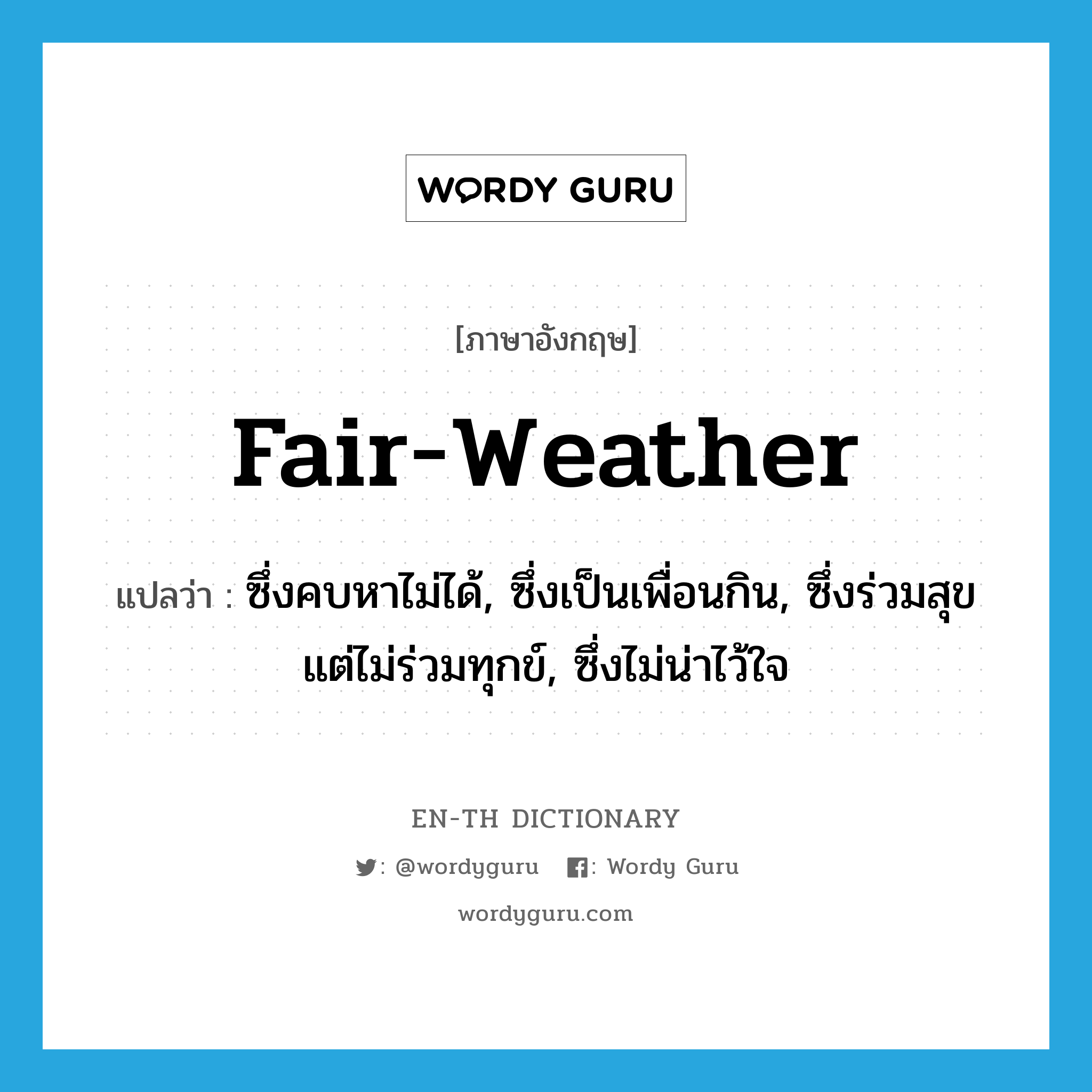 fair-weather แปลว่า?, คำศัพท์ภาษาอังกฤษ fair-weather แปลว่า ซึ่งคบหาไม่ได้, ซึ่งเป็นเพื่อนกิน, ซึ่งร่วมสุขแต่ไม่ร่วมทุกข์, ซึ่งไม่น่าไว้ใจ ประเภท ADJ หมวด ADJ