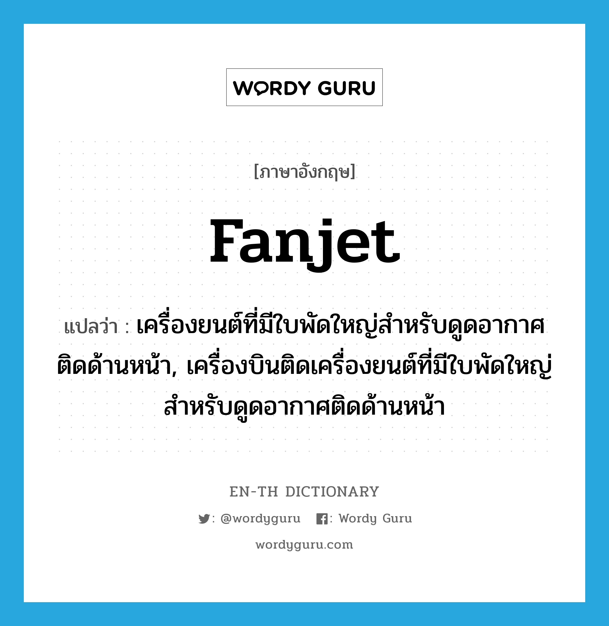 fanjet แปลว่า?, คำศัพท์ภาษาอังกฤษ fanjet แปลว่า เครื่องยนต์ที่มีใบพัดใหญ่สำหรับดูดอากาศติดด้านหน้า, เครื่องบินติดเครื่องยนต์ที่มีใบพัดใหญ่สำหรับดูดอากาศติดด้านหน้า ประเภท N หมวด N