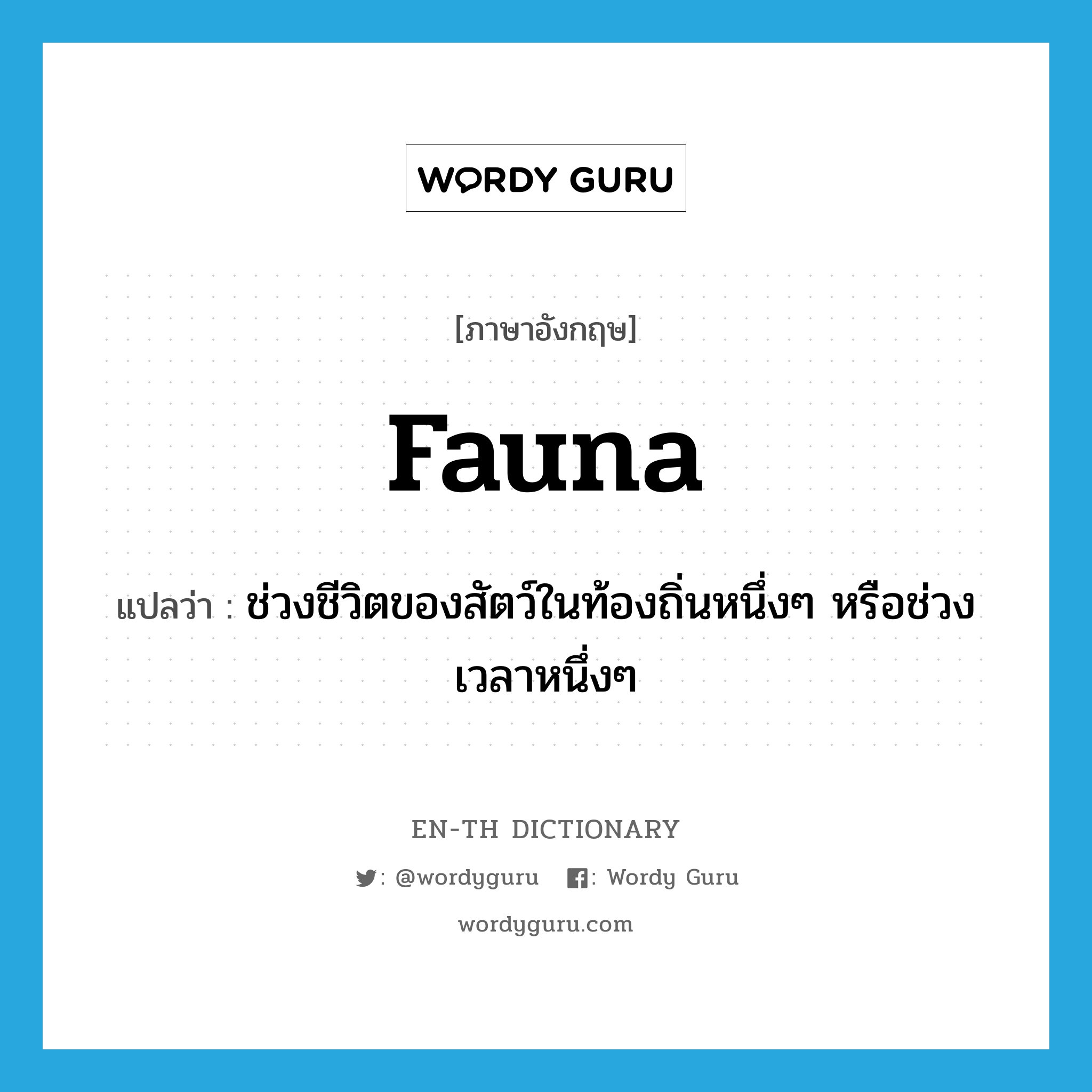 fauna แปลว่า?, คำศัพท์ภาษาอังกฤษ fauna แปลว่า ช่วงชีวิตของสัตว์ในท้องถิ่นหนึ่งๆ หรือช่วงเวลาหนึ่งๆ ประเภท N หมวด N