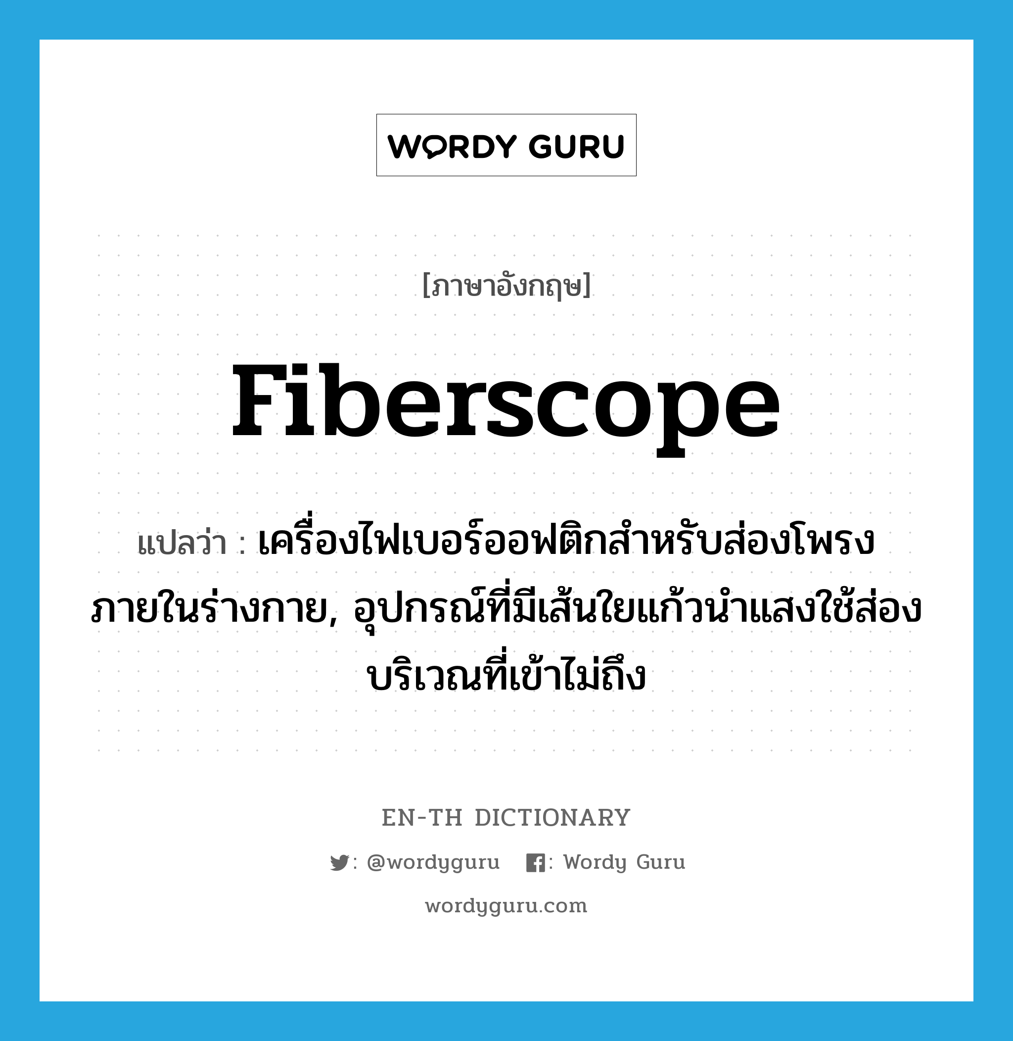 fiberscope แปลว่า?, คำศัพท์ภาษาอังกฤษ fiberscope แปลว่า เครื่องไฟเบอร์ออฟติกสำหรับส่องโพรงภายในร่างกาย, อุปกรณ์ที่มีเส้นใยแก้วนำแสงใช้ส่องบริเวณที่เข้าไม่ถึง ประเภท N หมวด N