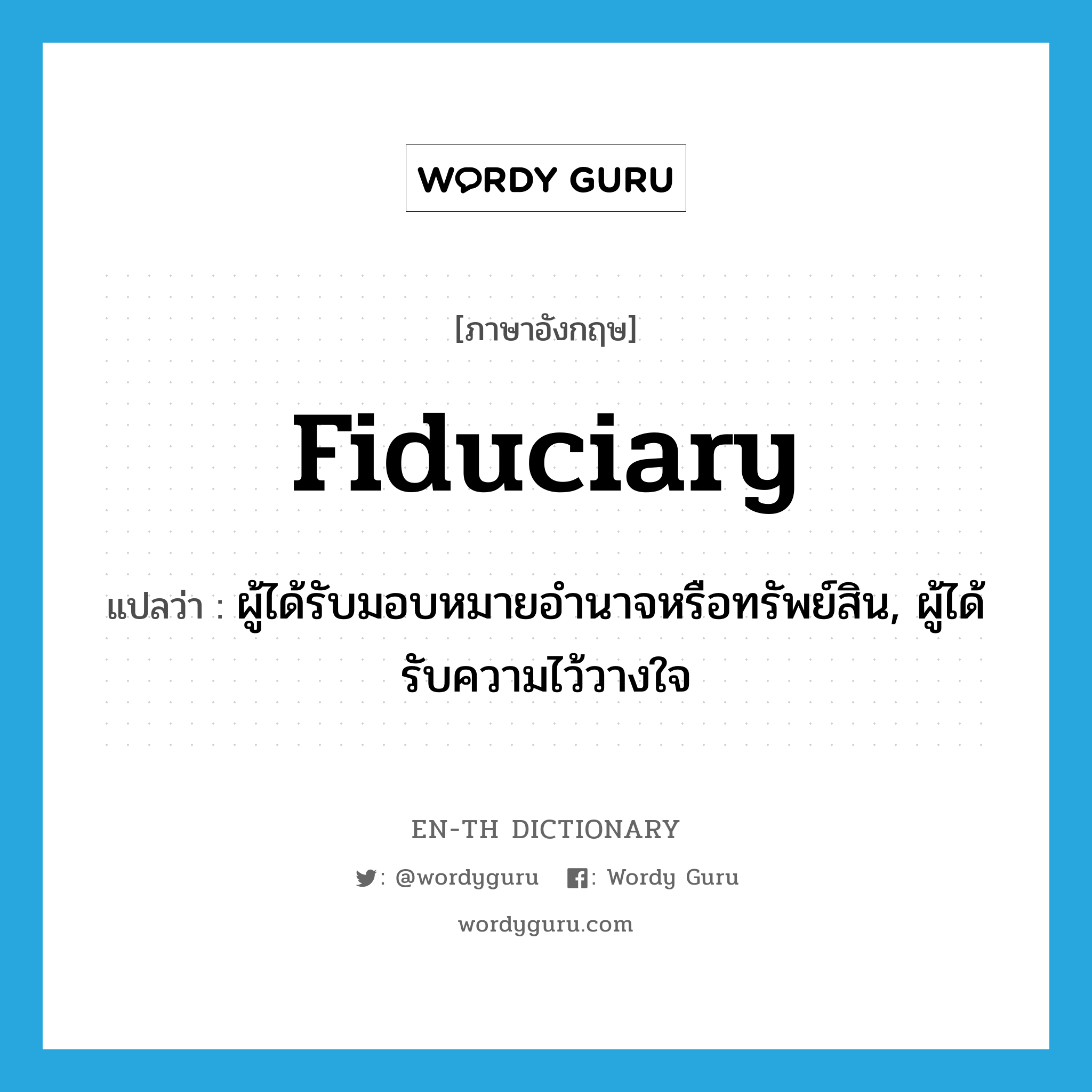 fiduciary แปลว่า?, คำศัพท์ภาษาอังกฤษ fiduciary แปลว่า ผู้ได้รับมอบหมายอำนาจหรือทรัพย์สิน, ผู้ได้รับความไว้วางใจ ประเภท N หมวด N