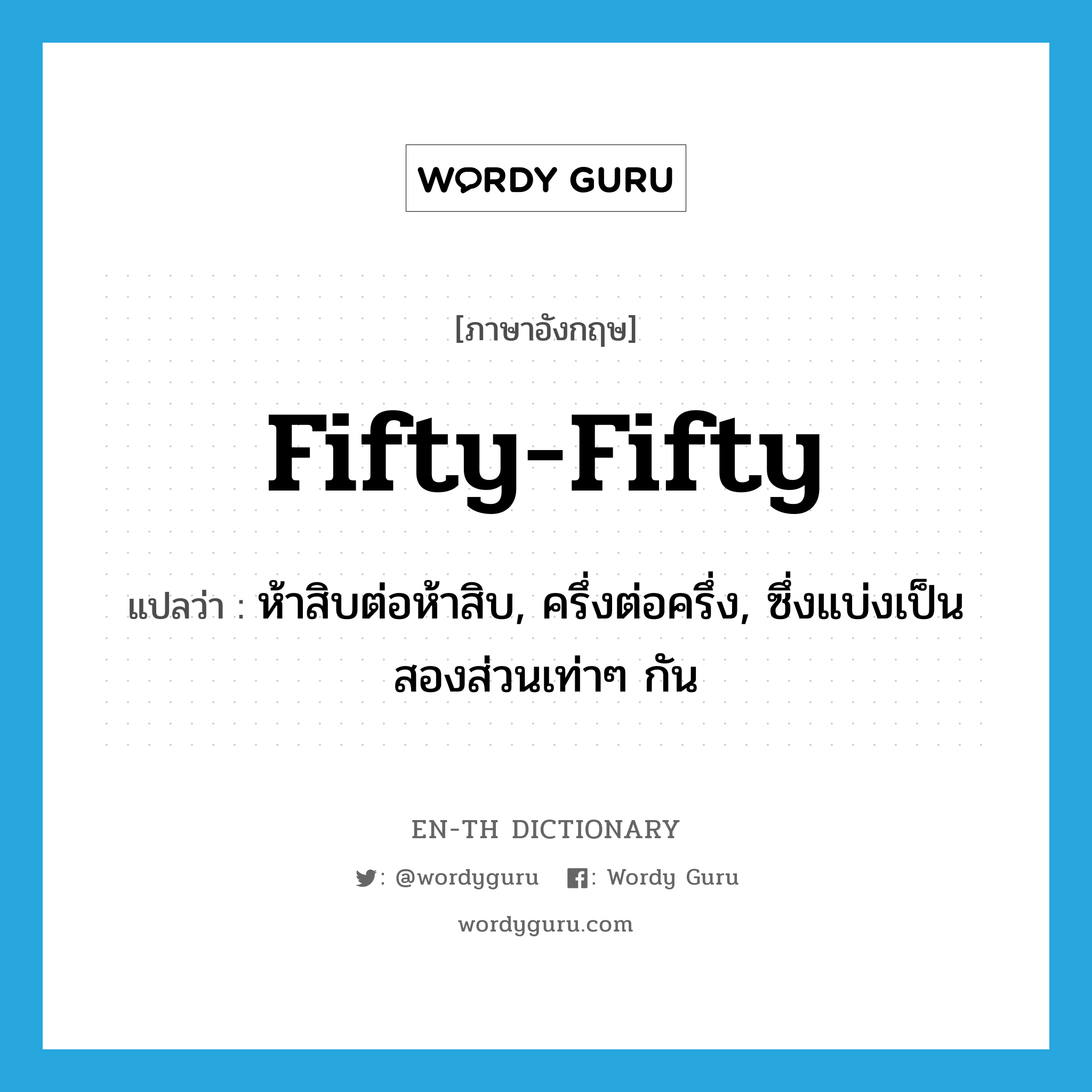 fifty-fifty แปลว่า?, คำศัพท์ภาษาอังกฤษ fifty-fifty แปลว่า ห้าสิบต่อห้าสิบ, ครึ่งต่อครึ่ง, ซึ่งแบ่งเป็นสองส่วนเท่าๆ กัน ประเภท ADJ หมวด ADJ