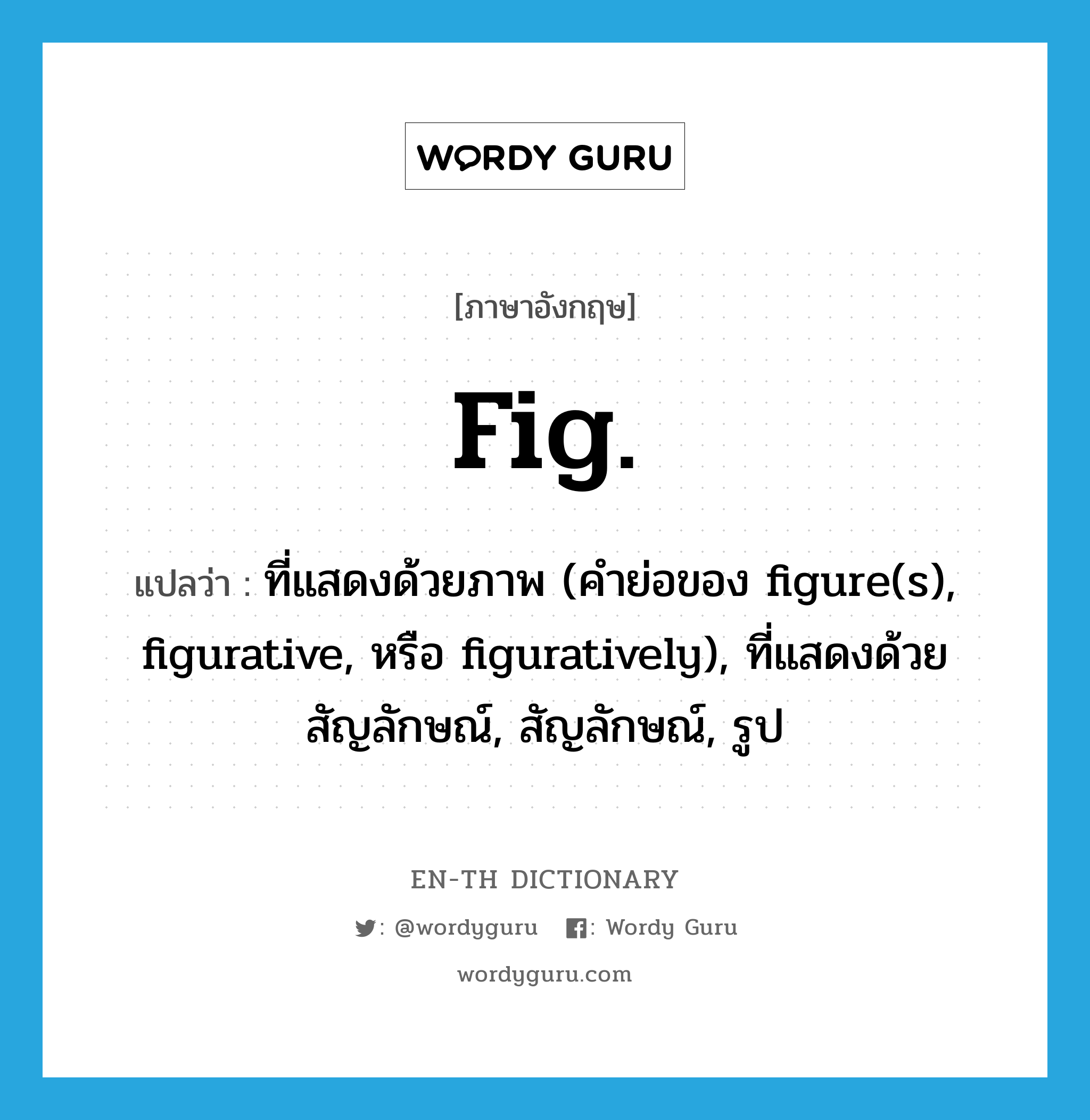 fig. แปลว่า?, คำศัพท์ภาษาอังกฤษ fig. แปลว่า ที่แสดงด้วยภาพ (คำย่อของ figure(s), figurative, หรือ figuratively), ที่แสดงด้วยสัญลักษณ์, สัญลักษณ์, รูป ประเภท ABBR หมวด ABBR