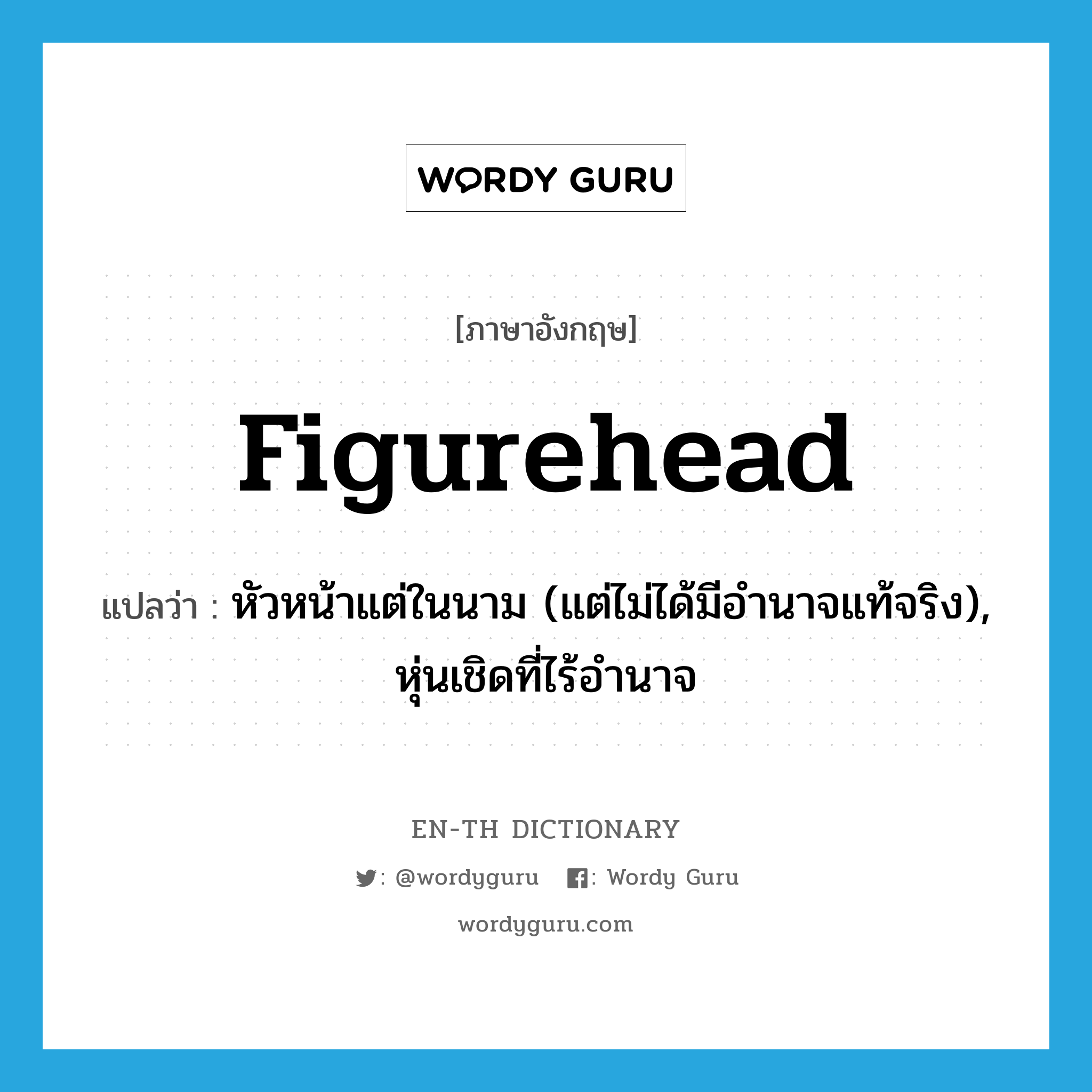 figurehead แปลว่า?, คำศัพท์ภาษาอังกฤษ figurehead แปลว่า หัวหน้าแต่ในนาม (แต่ไม่ได้มีอำนาจแท้จริง), หุ่นเชิดที่ไร้อำนาจ ประเภท N หมวด N