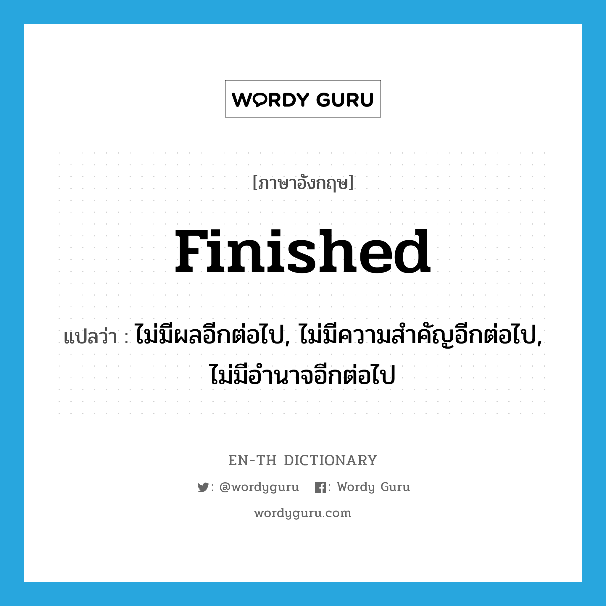 finished แปลว่า?, คำศัพท์ภาษาอังกฤษ finished แปลว่า ไม่มีผลอีกต่อไป, ไม่มีความสำคัญอีกต่อไป, ไม่มีอำนาจอีกต่อไป ประเภท ADJ หมวด ADJ