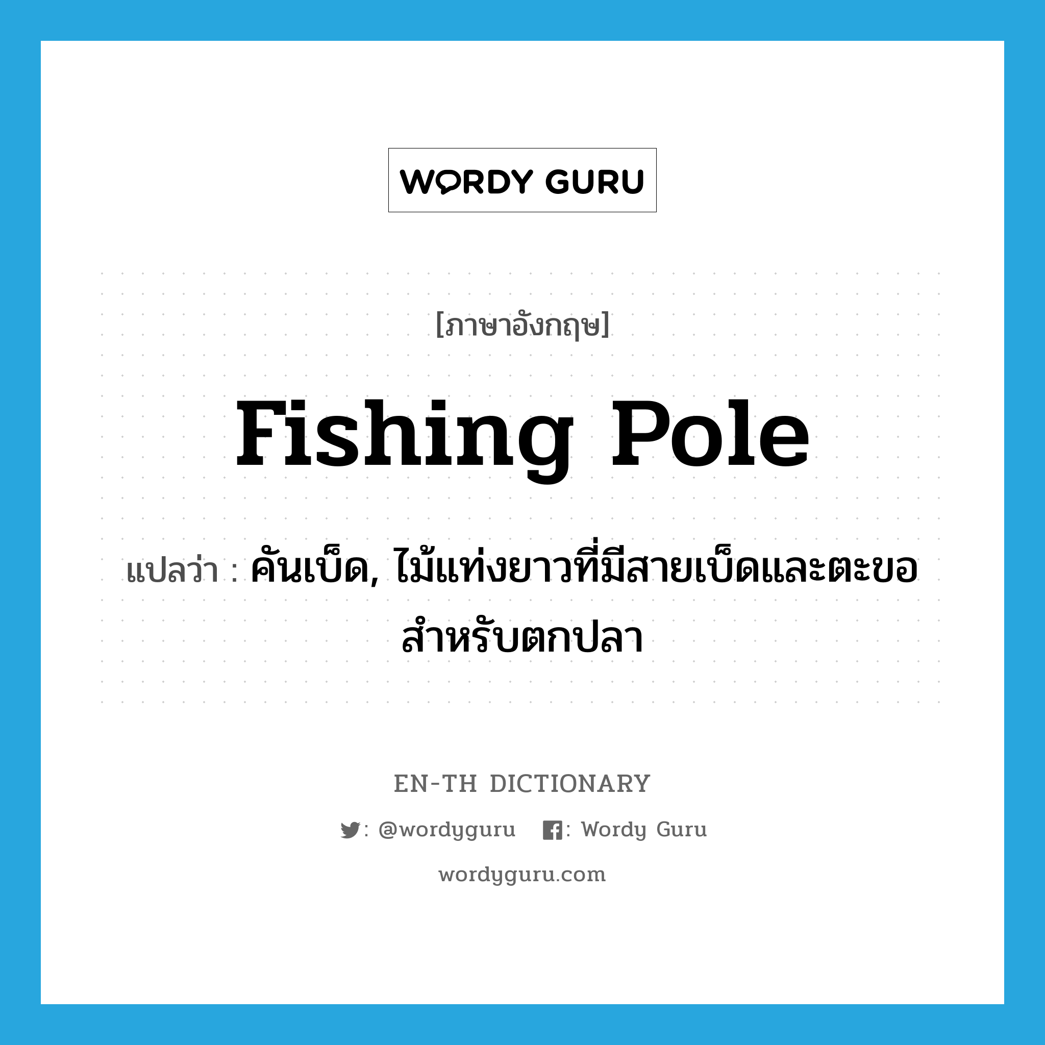 fishing pole แปลว่า?, คำศัพท์ภาษาอังกฤษ fishing pole แปลว่า คันเบ็ด, ไม้แท่งยาวที่มีสายเบ็ดและตะขอสำหรับตกปลา ประเภท N หมวด N