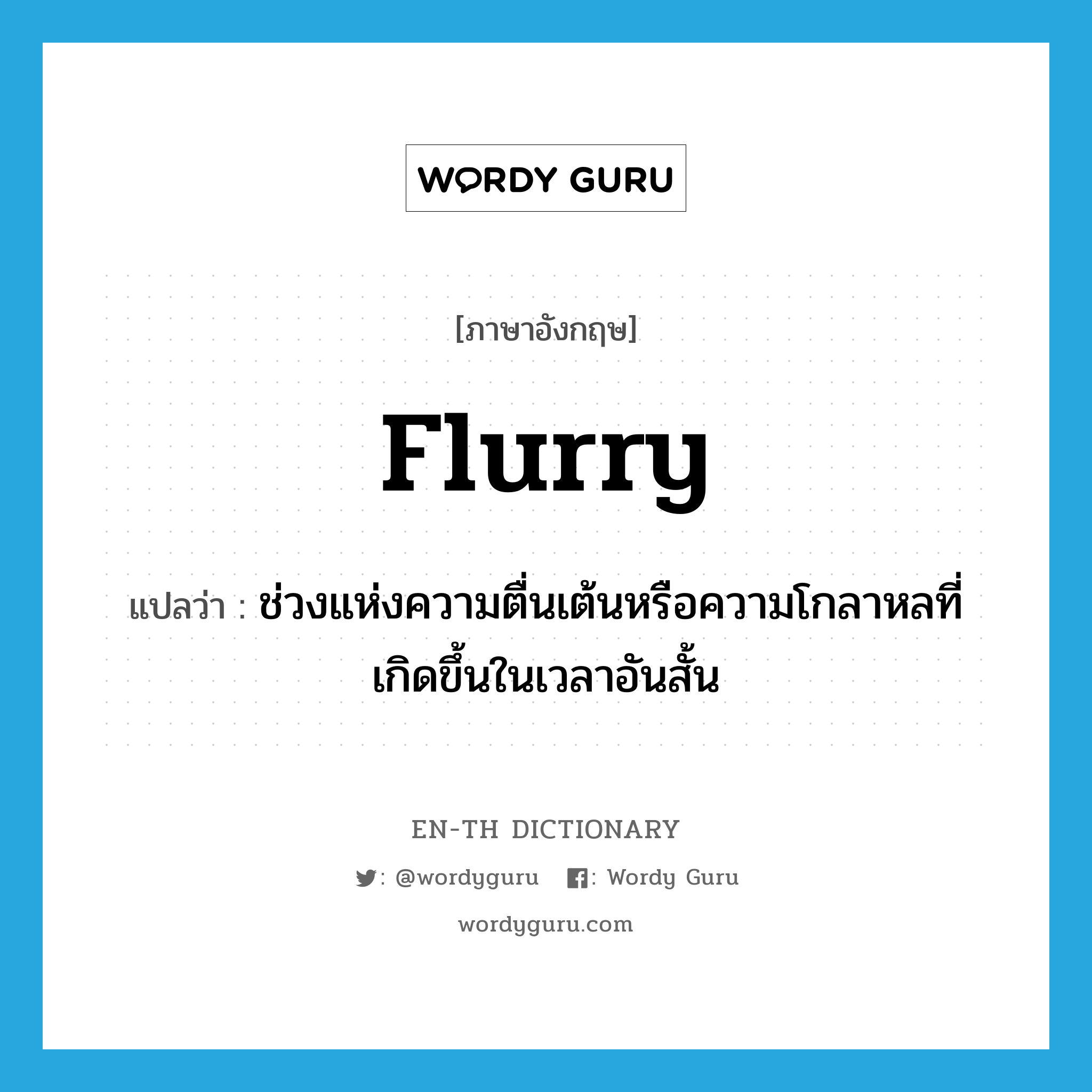 flurry แปลว่า?, คำศัพท์ภาษาอังกฤษ flurry แปลว่า ช่วงแห่งความตื่นเต้นหรือความโกลาหลที่เกิดขึ้นในเวลาอันสั้น ประเภท N หมวด N