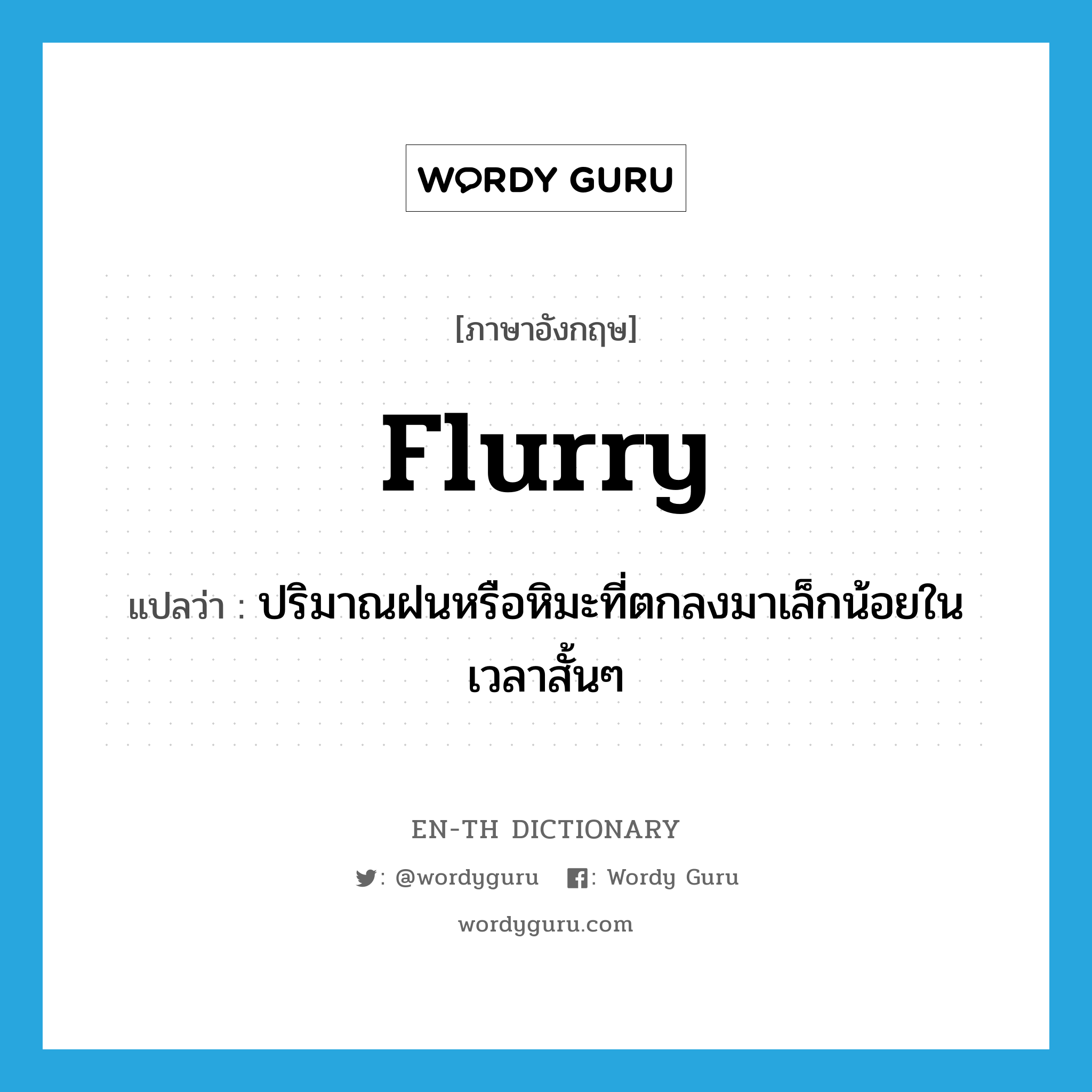 flurry แปลว่า?, คำศัพท์ภาษาอังกฤษ flurry แปลว่า ปริมาณฝนหรือหิมะที่ตกลงมาเล็กน้อยในเวลาสั้นๆ ประเภท N หมวด N