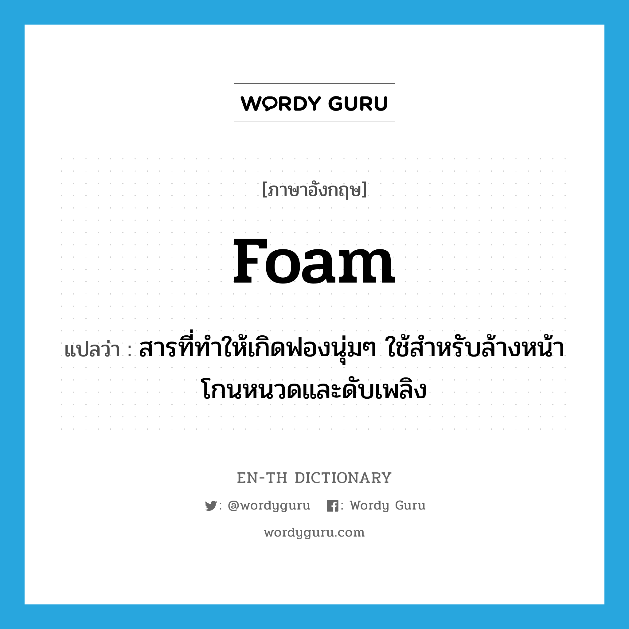 foam แปลว่า?, คำศัพท์ภาษาอังกฤษ foam แปลว่า สารที่ทำให้เกิดฟองนุ่มๆ ใช้สำหรับล้างหน้า โกนหนวดและดับเพลิง ประเภท N หมวด N