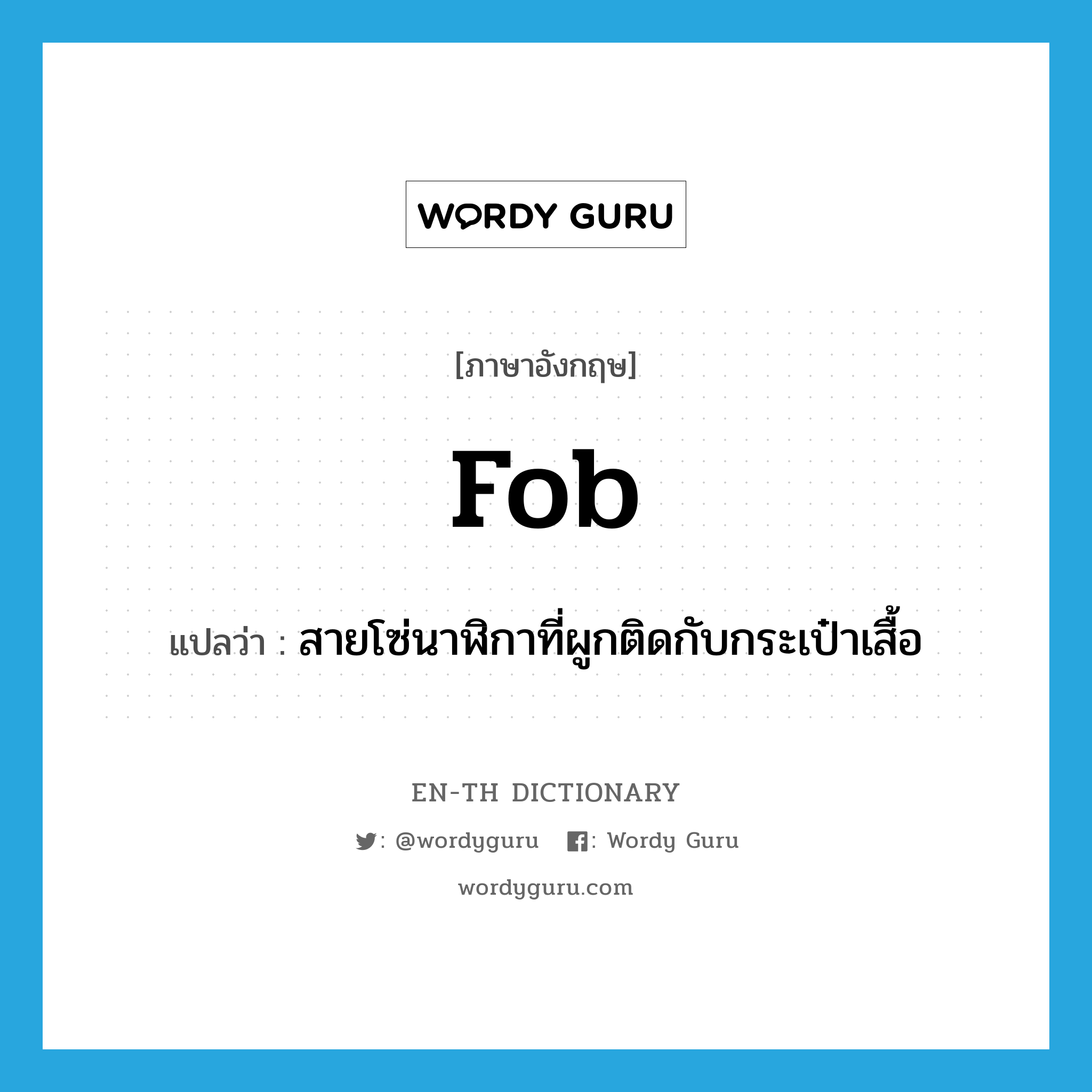 fob แปลว่า?, คำศัพท์ภาษาอังกฤษ fob แปลว่า สายโซ่นาฬิกาที่ผูกติดกับกระเป๋าเสื้อ ประเภท N หมวด N