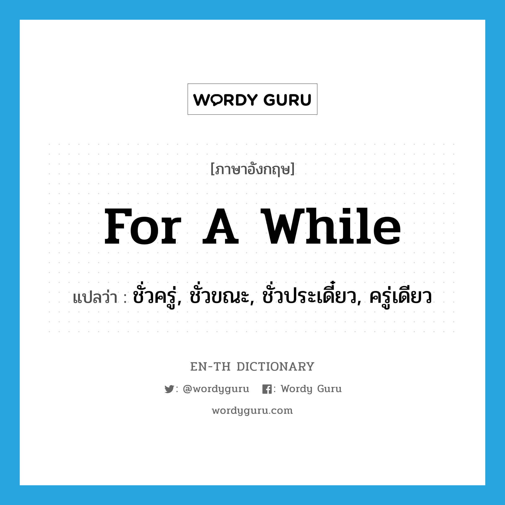 for a while แปลว่า?, คำศัพท์ภาษาอังกฤษ for a while แปลว่า ชั่วครู่, ชั่วขณะ, ชั่วประเดี๋ยว, ครู่เดียว ประเภท ADV หมวด ADV