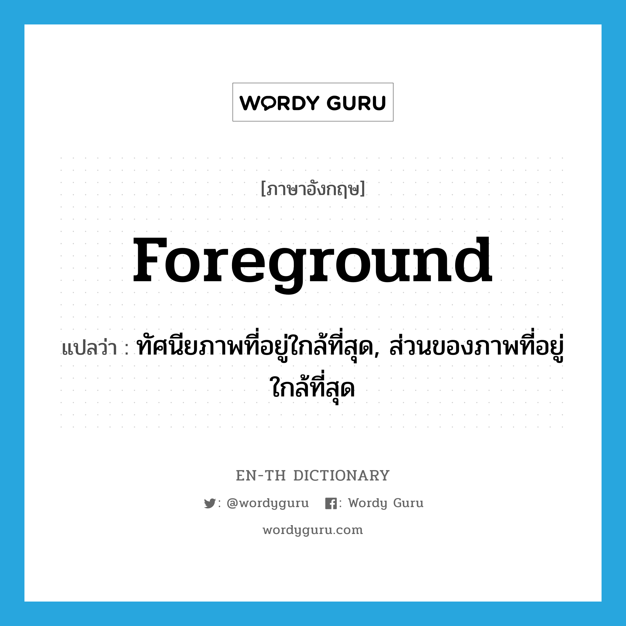 foreground แปลว่า?, คำศัพท์ภาษาอังกฤษ foreground แปลว่า ทัศนียภาพที่อยู่ใกล้ที่สุด, ส่วนของภาพที่อยู่ใกล้ที่สุด ประเภท N หมวด N