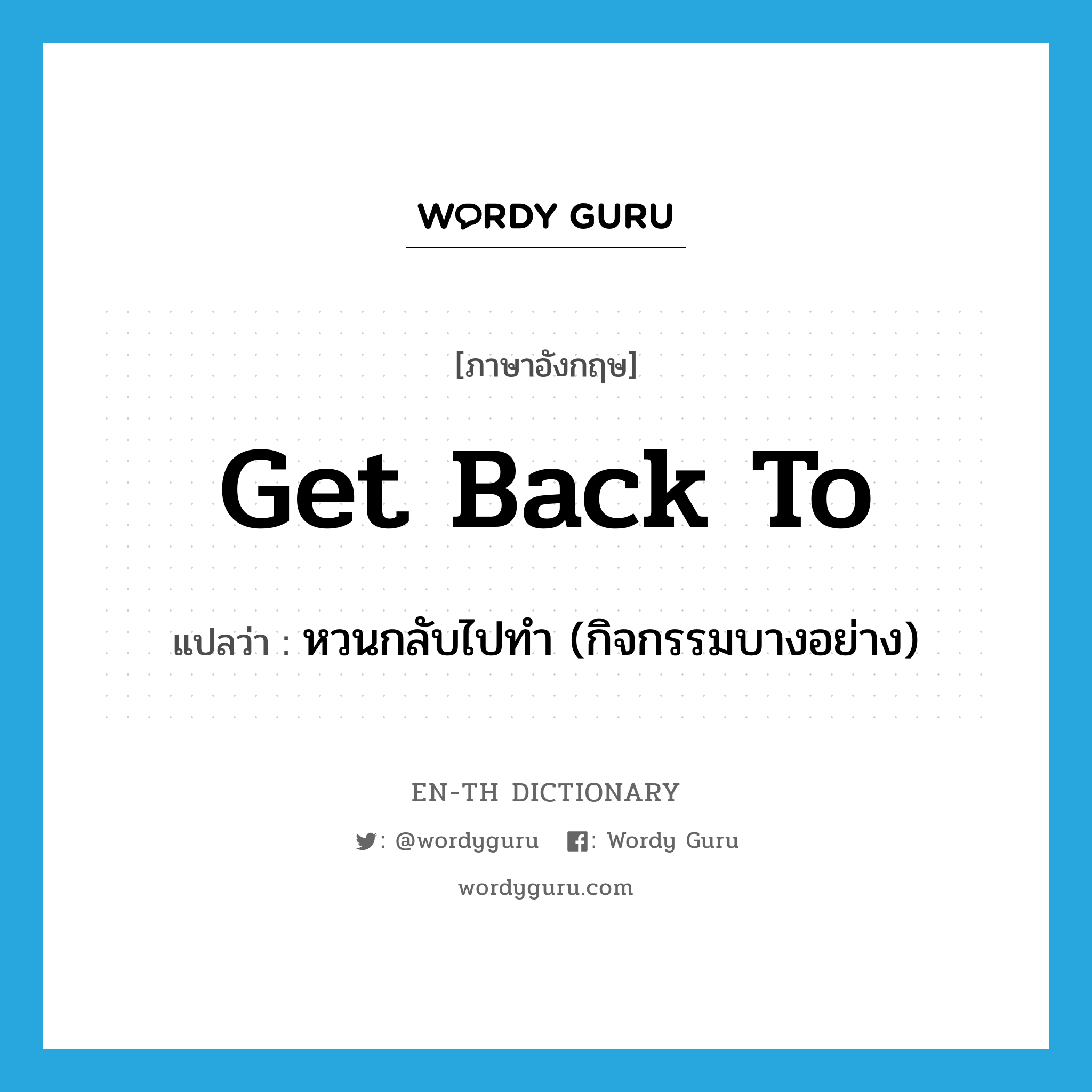 get back to แปลว่า?, คำศัพท์ภาษาอังกฤษ get back to แปลว่า หวนกลับไปทำ (กิจกรรมบางอย่าง) ประเภท PHRV หมวด PHRV