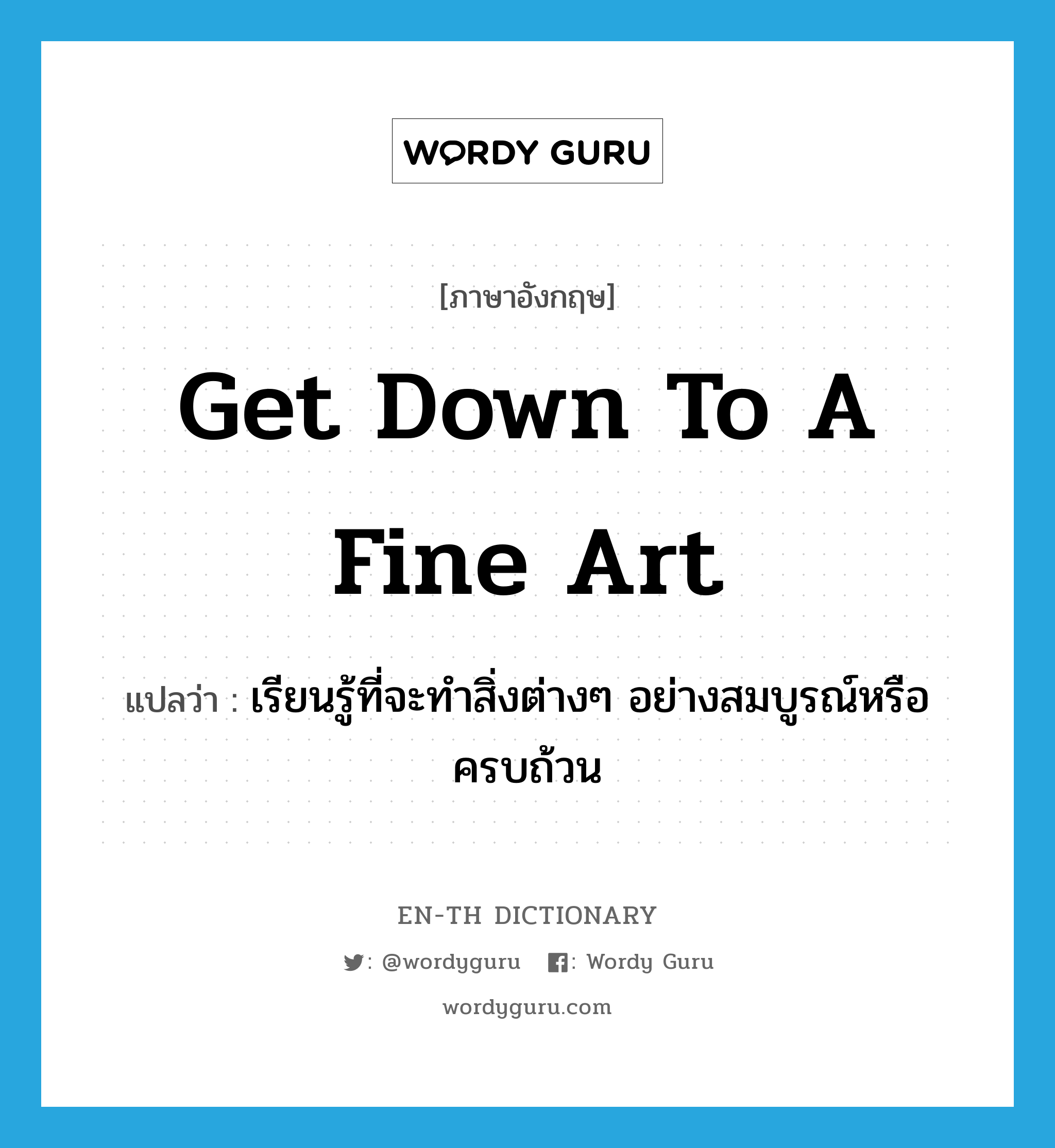 get down to a fine art แปลว่า?, คำศัพท์ภาษาอังกฤษ get down to a fine art แปลว่า เรียนรู้ที่จะทำสิ่งต่างๆ อย่างสมบูรณ์หรือครบถ้วน ประเภท PHRV หมวด PHRV