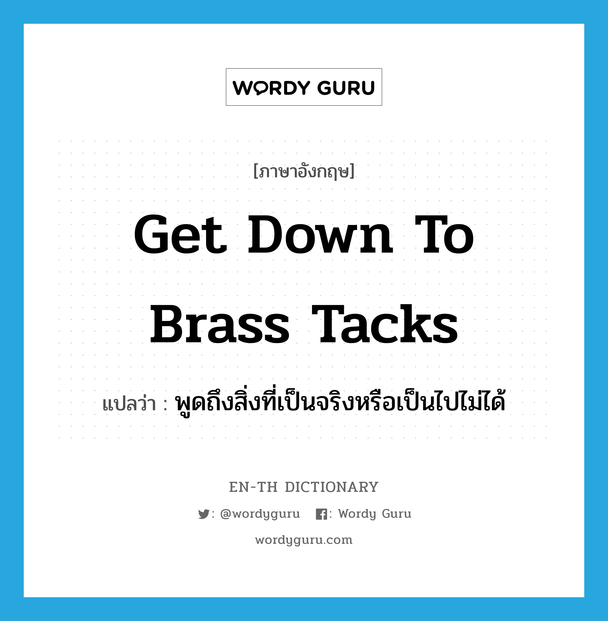 get down to brass tacks แปลว่า?, คำศัพท์ภาษาอังกฤษ get down to brass tacks แปลว่า พูดถึงสิ่งที่เป็นจริงหรือเป็นไปไม่ได้ ประเภท PHRV หมวด PHRV