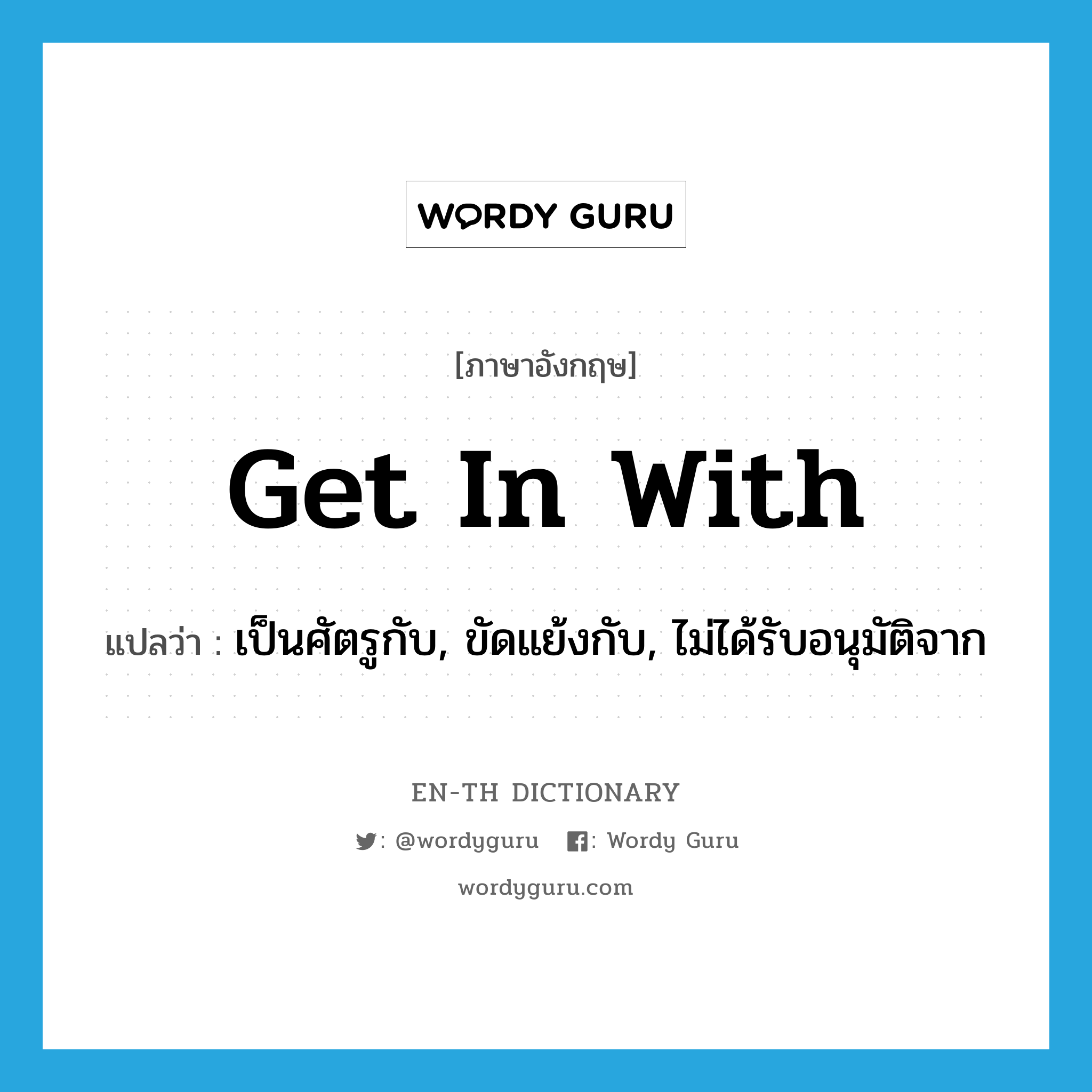 get in with แปลว่า?, คำศัพท์ภาษาอังกฤษ get in with แปลว่า เป็นศัตรูกับ, ขัดแย้งกับ, ไม่ได้รับอนุมัติจาก ประเภท PHRV หมวด PHRV