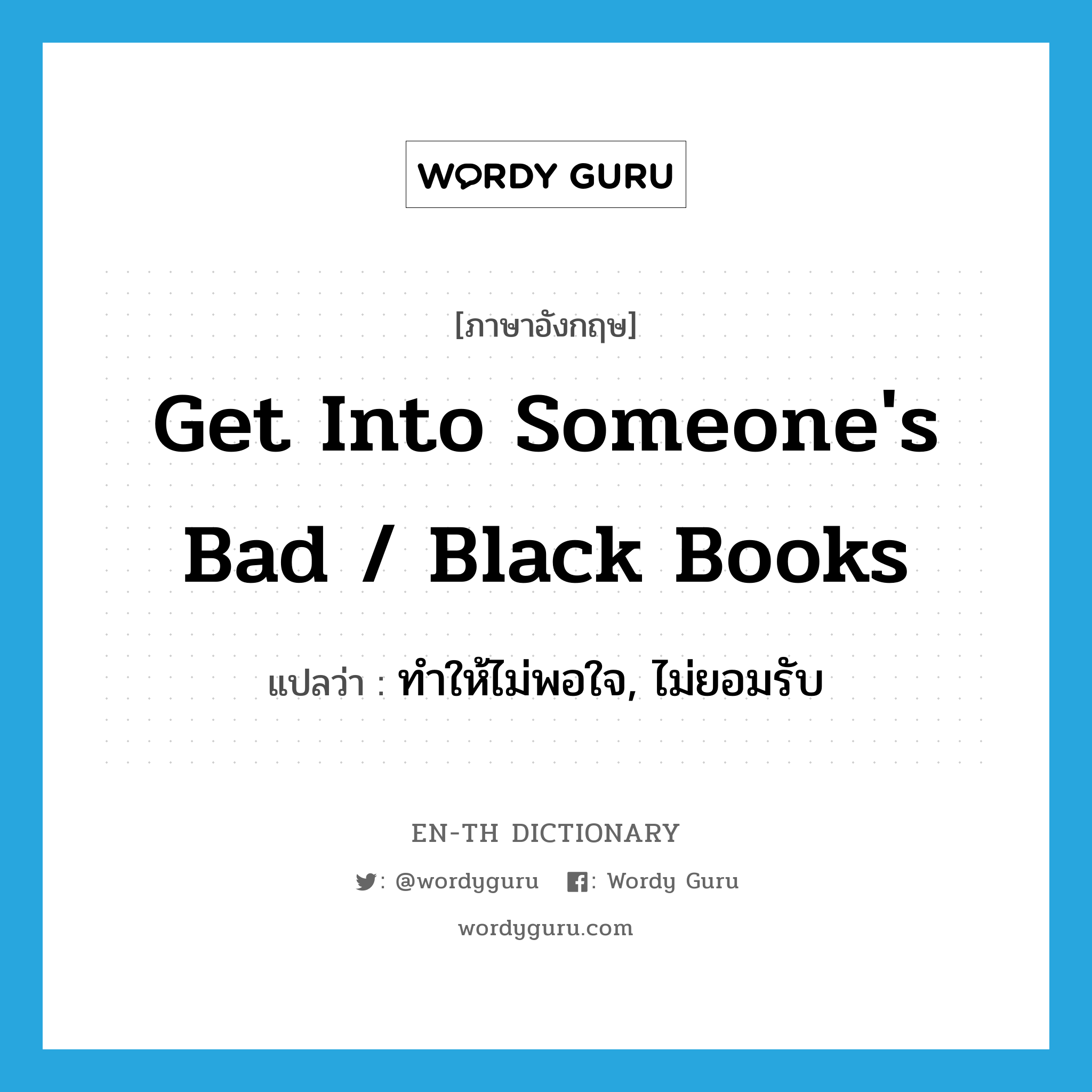 get into someone&#39;s bad / black books แปลว่า?, คำศัพท์ภาษาอังกฤษ get into someone&#39;s bad / black books แปลว่า ทำให้ไม่พอใจ, ไม่ยอมรับ ประเภท IDM หมวด IDM