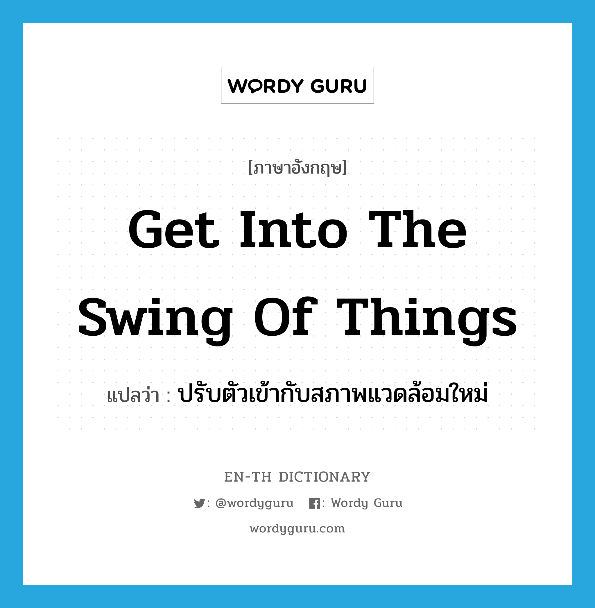 get into the swing of things แปลว่า?, คำศัพท์ภาษาอังกฤษ get into the swing of things แปลว่า ปรับตัวเข้ากับสภาพแวดล้อมใหม่ ประเภท IDM หมวด IDM