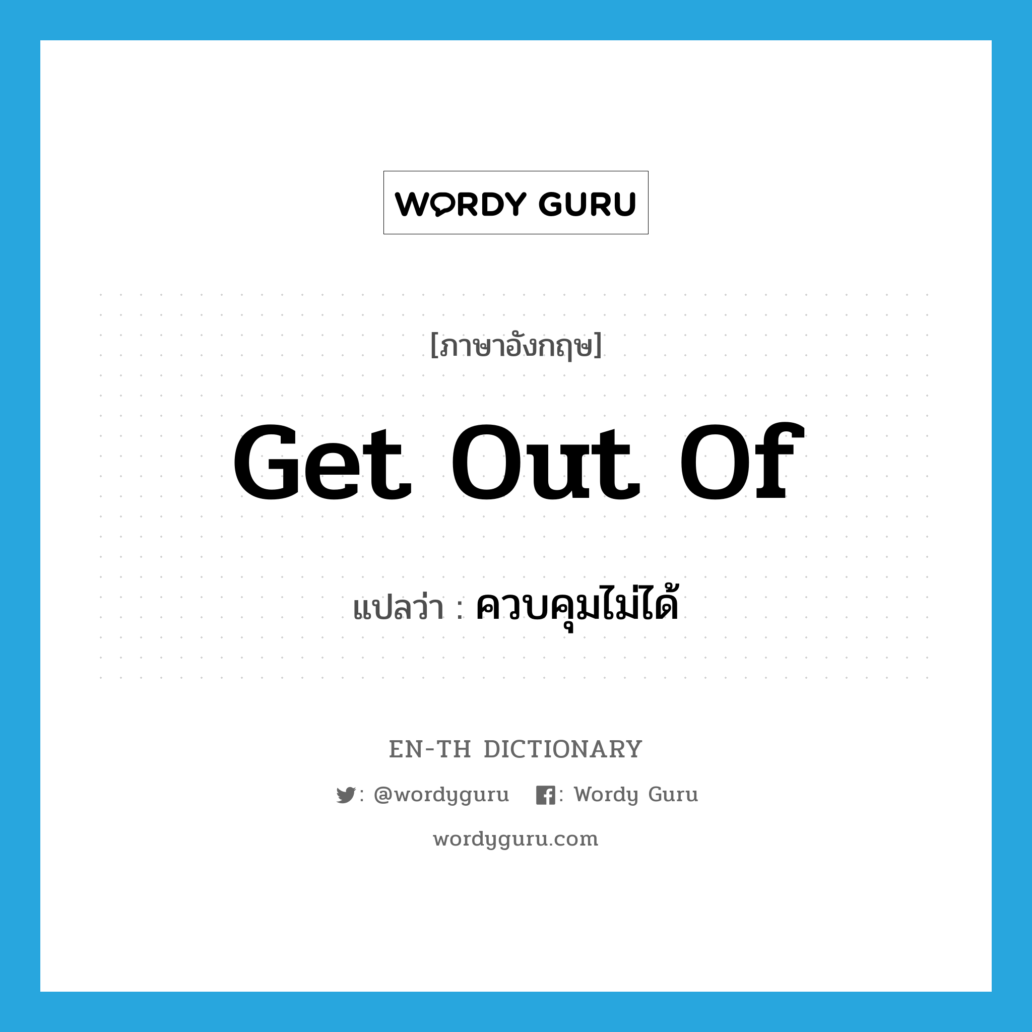 ควบคุมไม่ได้ ภาษาอังกฤษ?, คำศัพท์ภาษาอังกฤษ ควบคุมไม่ได้ แปลว่า get out of ประเภท PHRV หมวด PHRV