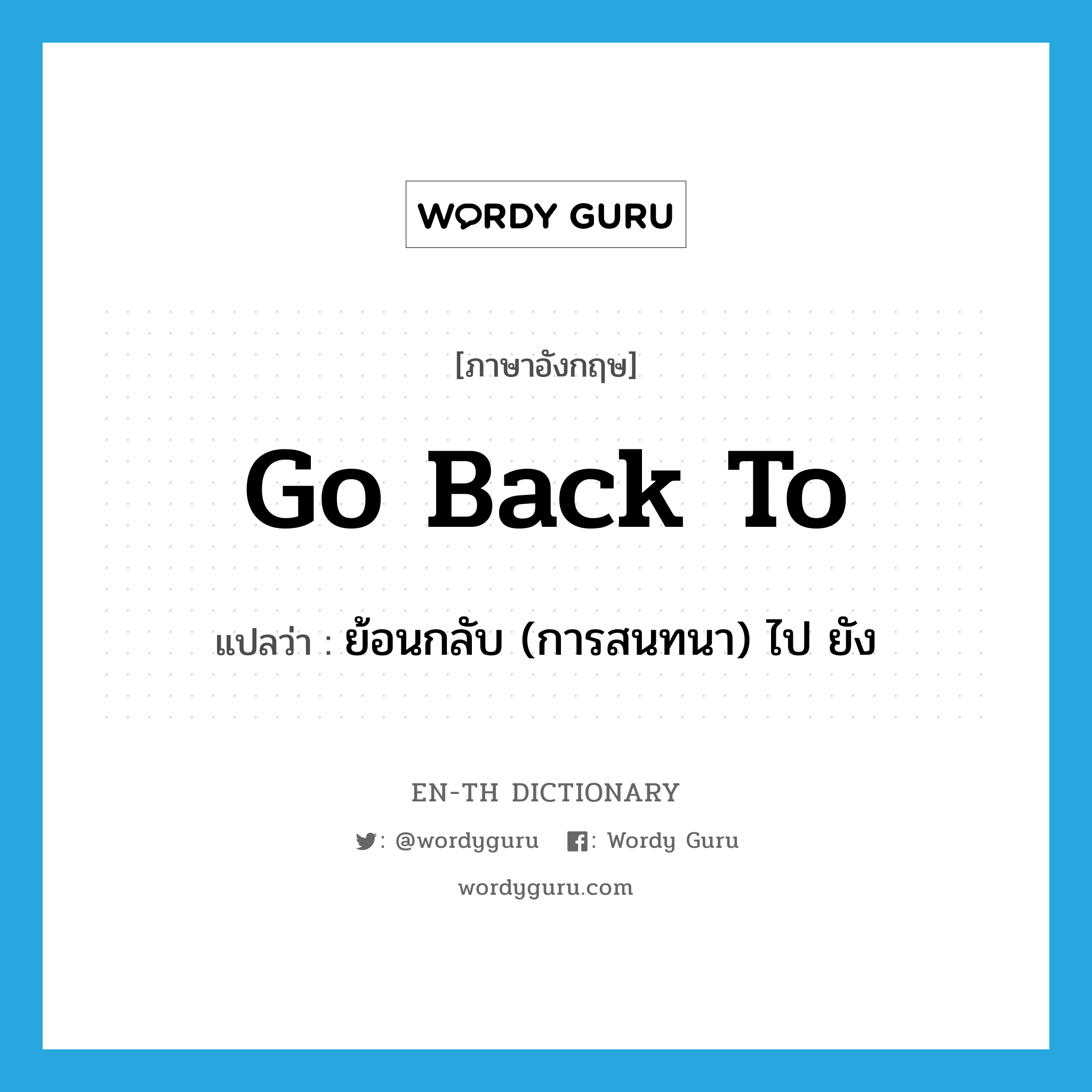 go back to แปลว่า?, คำศัพท์ภาษาอังกฤษ go back to แปลว่า ย้อนกลับ (การสนทนา) ไป ยัง ประเภท PHRV หมวด PHRV