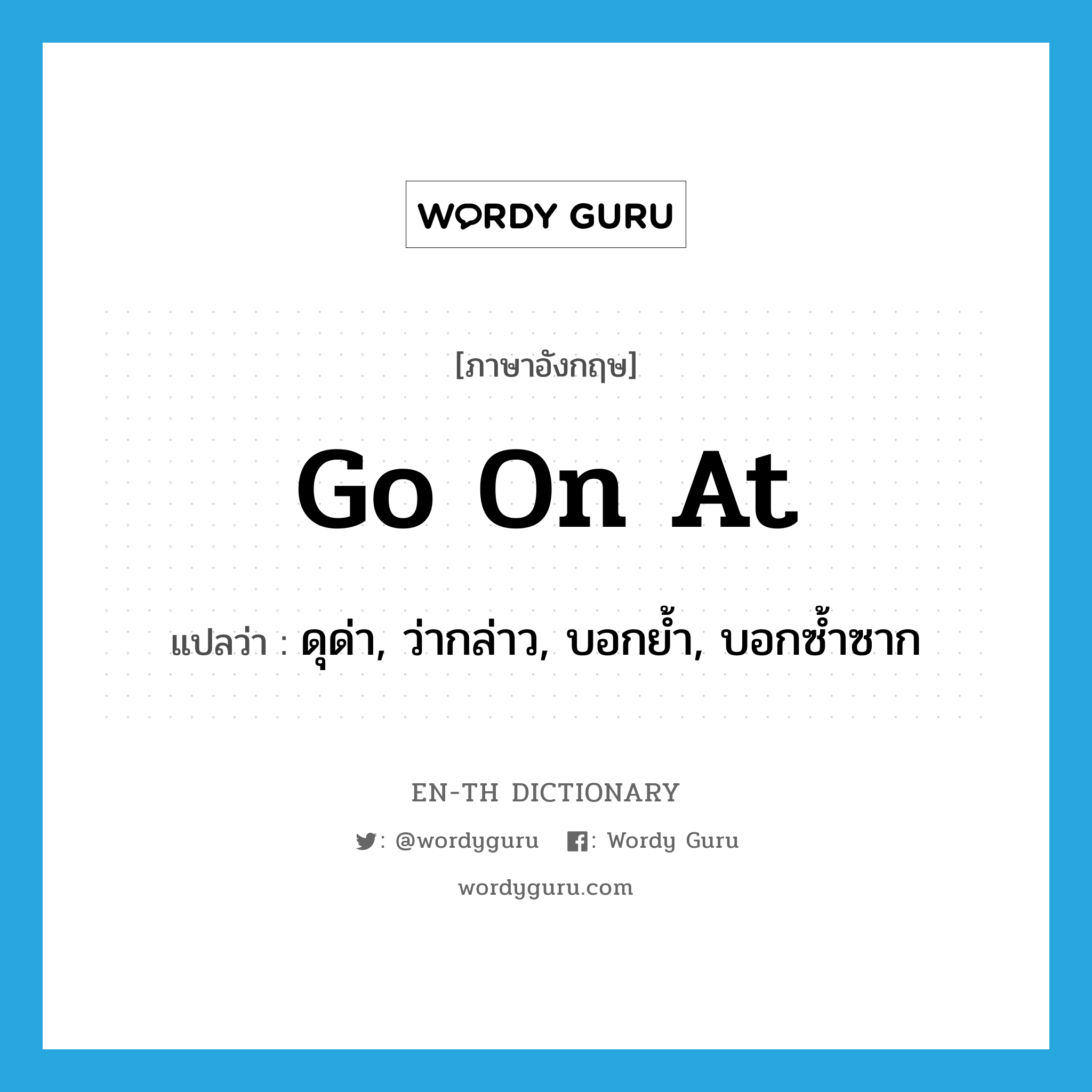 go on at แปลว่า?, คำศัพท์ภาษาอังกฤษ go on at แปลว่า ดุด่า, ว่ากล่าว, บอกย้ำ, บอกซ้ำซาก ประเภท PHRV หมวด PHRV