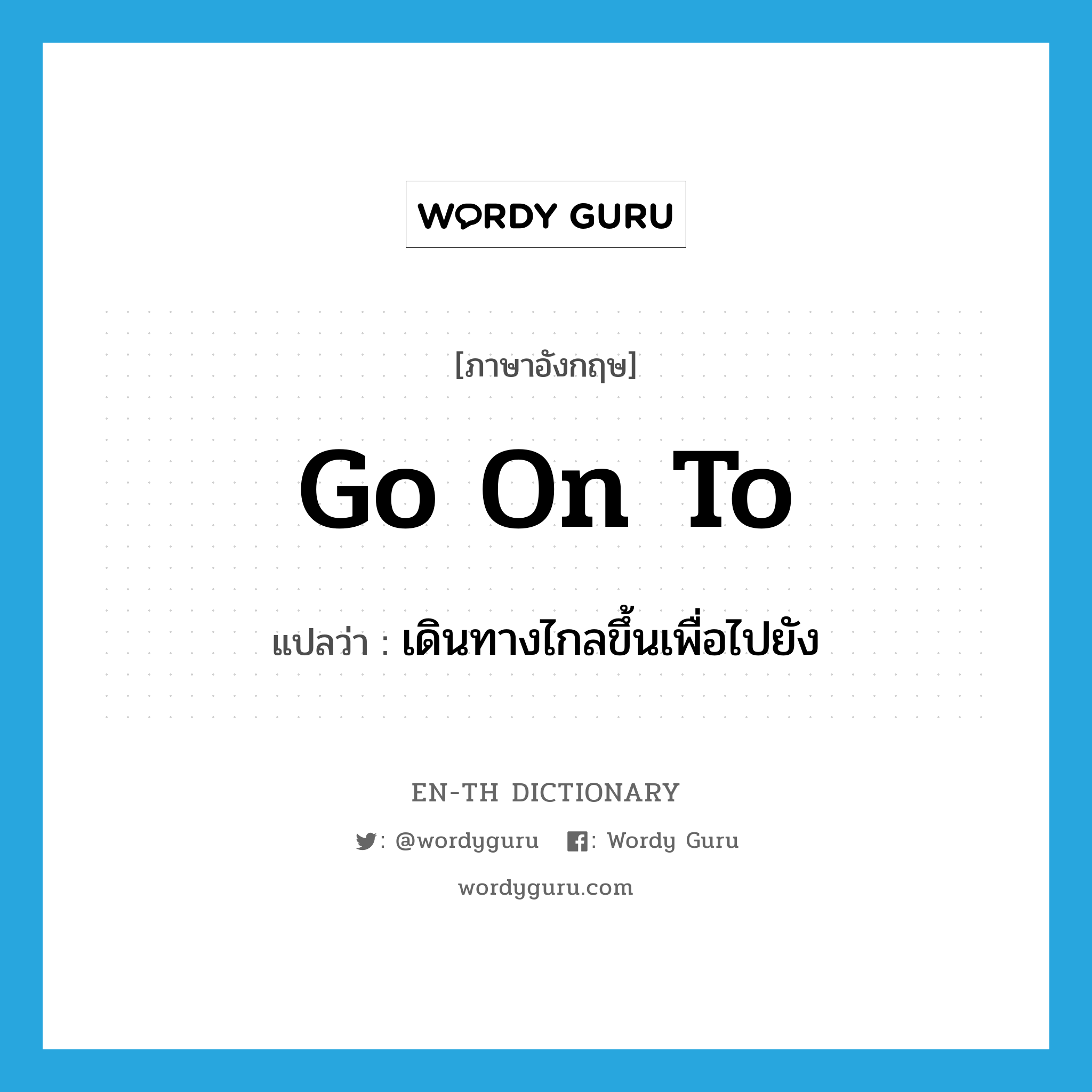 go on to แปลว่า?, คำศัพท์ภาษาอังกฤษ go on to แปลว่า เดินทางไกลขึ้นเพื่อไปยัง ประเภท PHRV หมวด PHRV