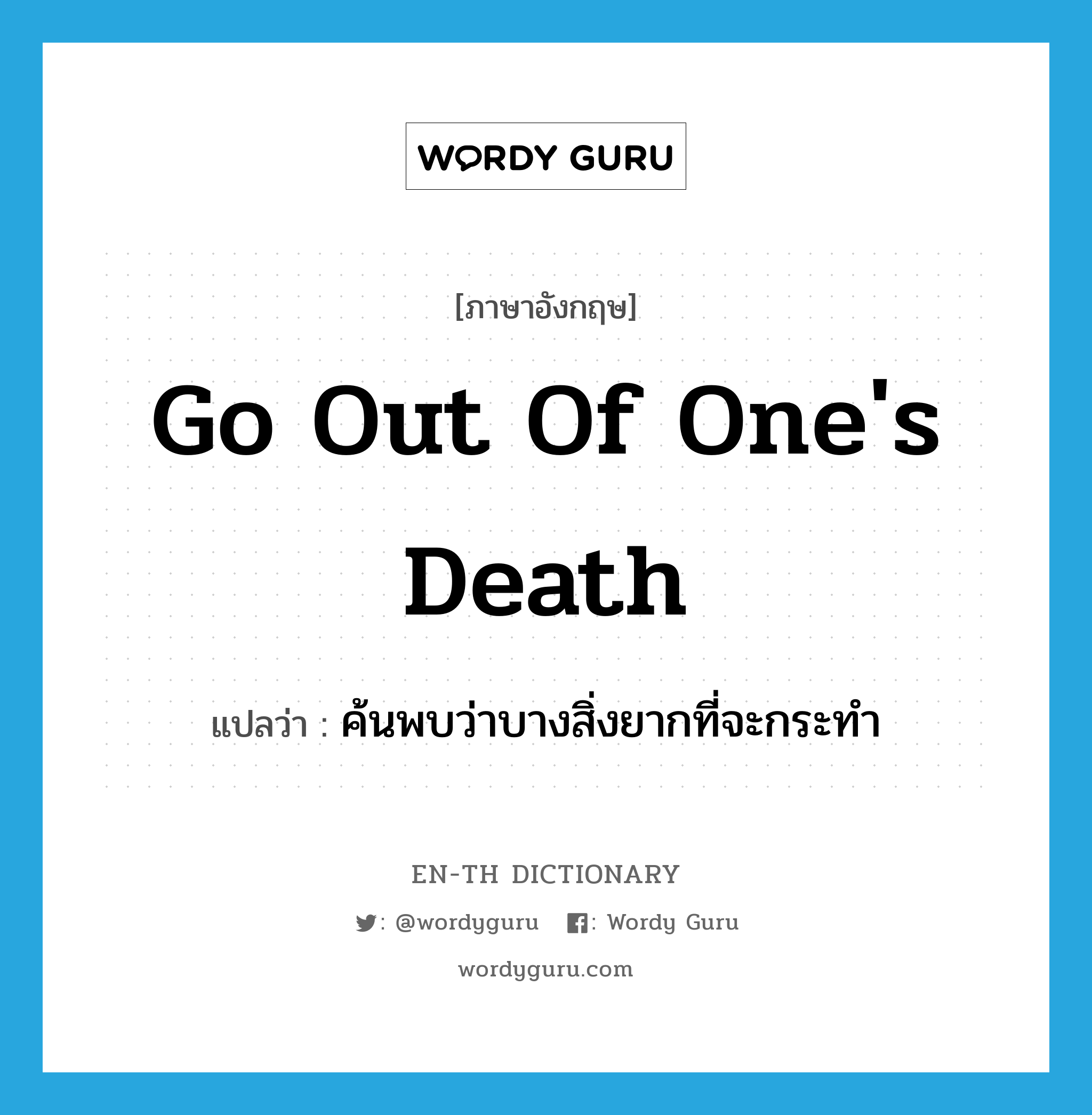 go out of one&#39;s death แปลว่า?, คำศัพท์ภาษาอังกฤษ go out of one&#39;s death แปลว่า ค้นพบว่าบางสิ่งยากที่จะกระทำ ประเภท IDM หมวด IDM