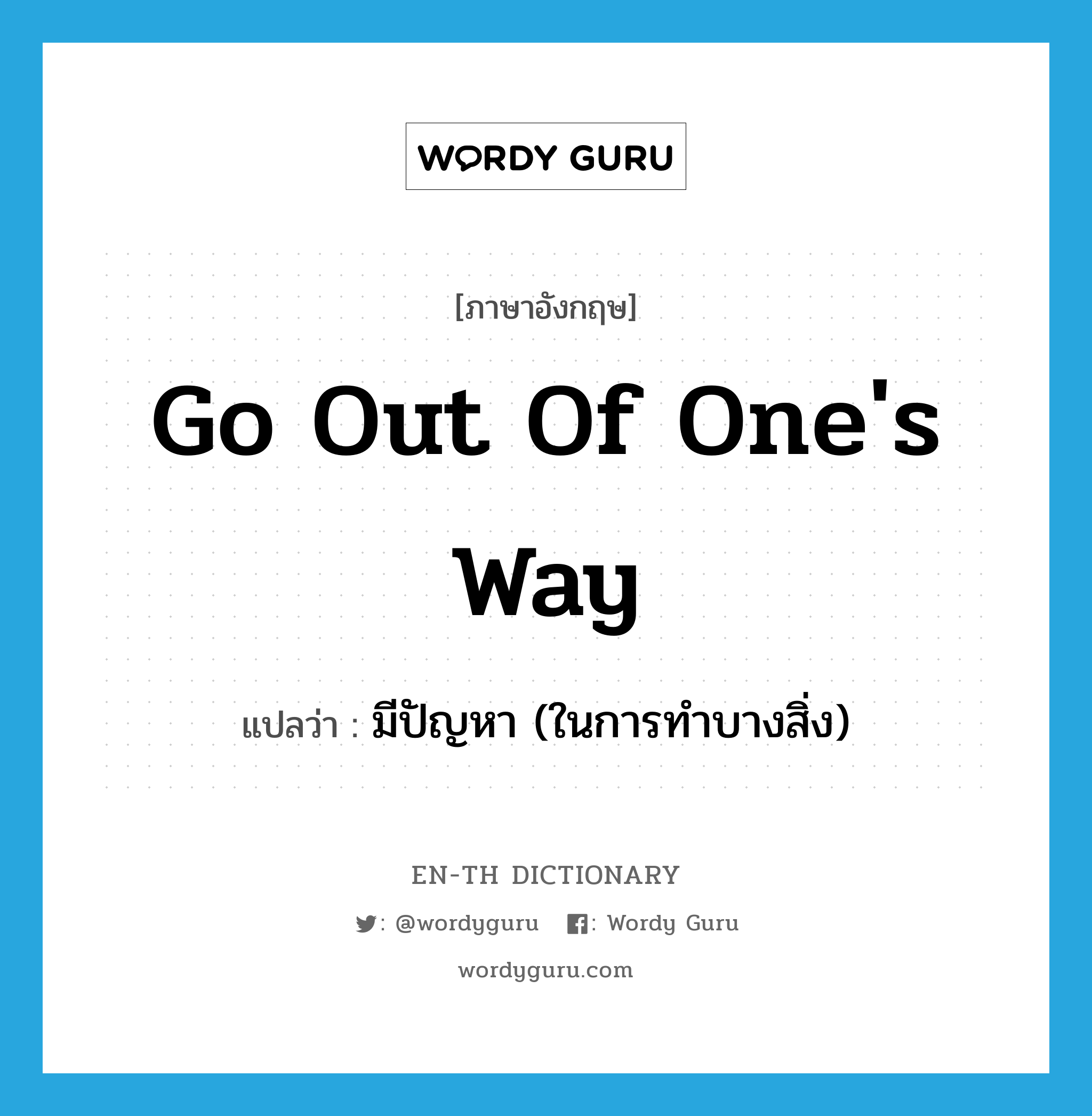 go out of one&#39;s way แปลว่า?, คำศัพท์ภาษาอังกฤษ go out of one&#39;s way แปลว่า มีปัญหา (ในการทำบางสิ่ง) ประเภท IDM หมวด IDM