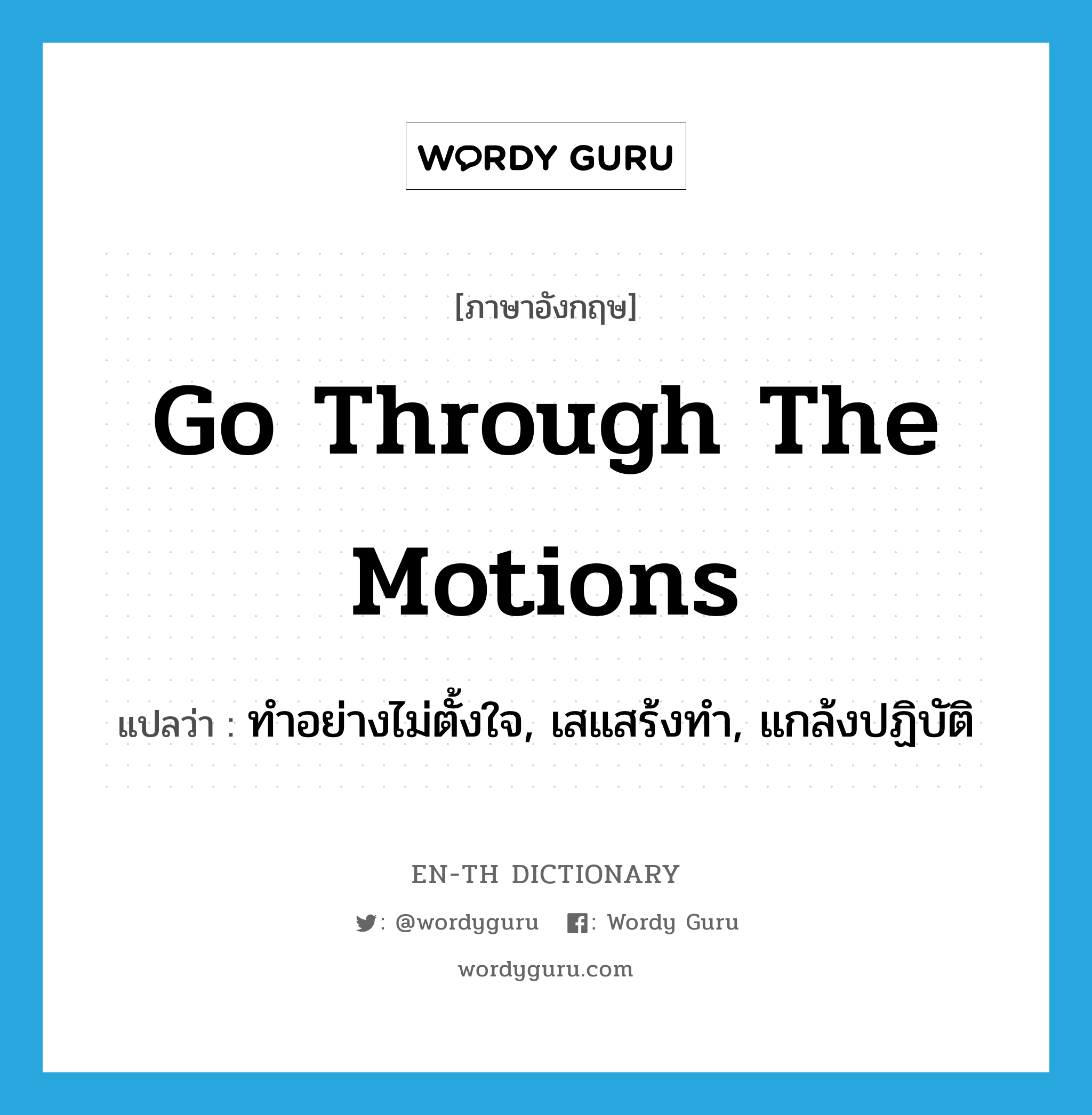 go through the motions แปลว่า?, คำศัพท์ภาษาอังกฤษ go through the motions แปลว่า ทำอย่างไม่ตั้งใจ, เสแสร้งทำ, แกล้งปฏิบัติ ประเภท IDM หมวด IDM