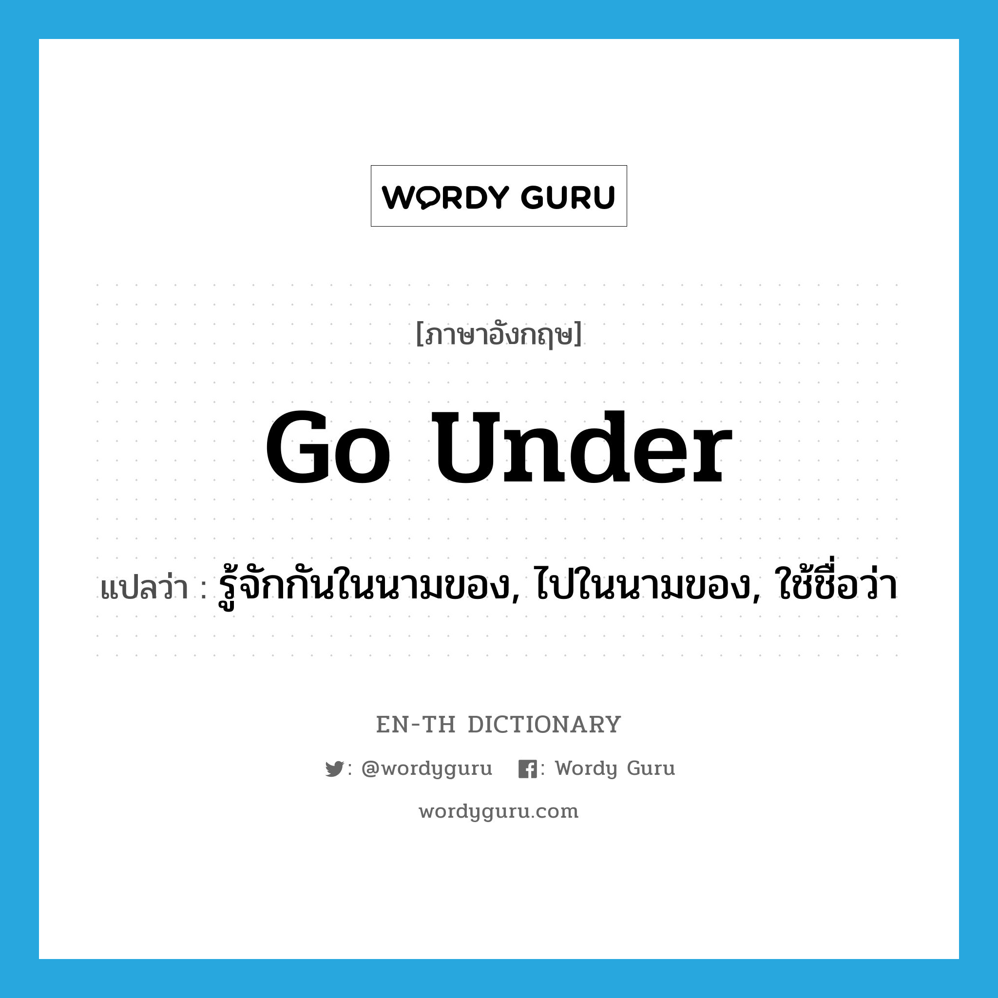 go under แปลว่า?, คำศัพท์ภาษาอังกฤษ go under แปลว่า รู้จักกันในนามของ, ไปในนามของ, ใช้ชื่อว่า ประเภท PHRV หมวด PHRV